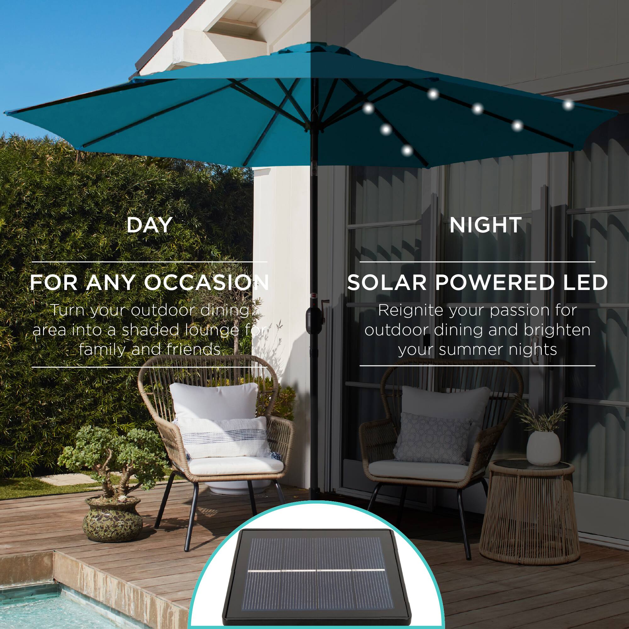 DAY NIGHT FOR ANY OCCASION

Turn your outdoor dining area into a shaded lounge for family and friends.

SOLAR POWERED LED

Reignite your passion for outdoor dining and brighten your summer nights.
