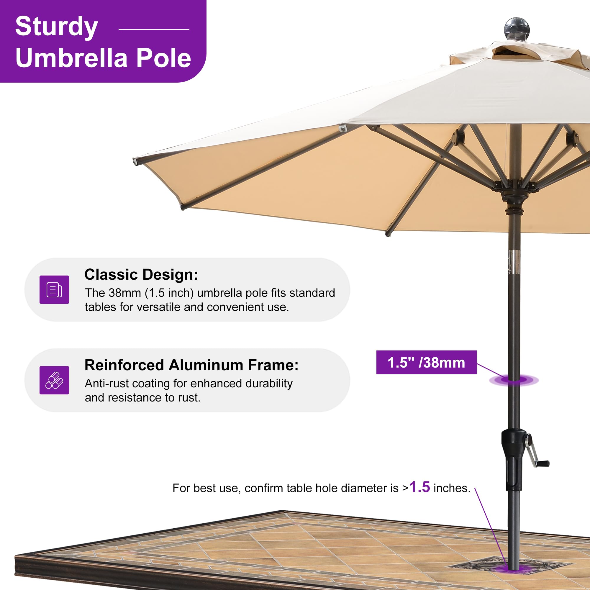 Sturdy Umbrella Pole Classic Design: The 38mm (1.5 inch) umbrella pole fits standard tables for versatile and convenient use. Reinforced Aluminum Frame: Anti-rust coating for enhanced durability and resistance to rust. 1.5" /38mm For best use, confirm table hole diameter is >1.5 inches.