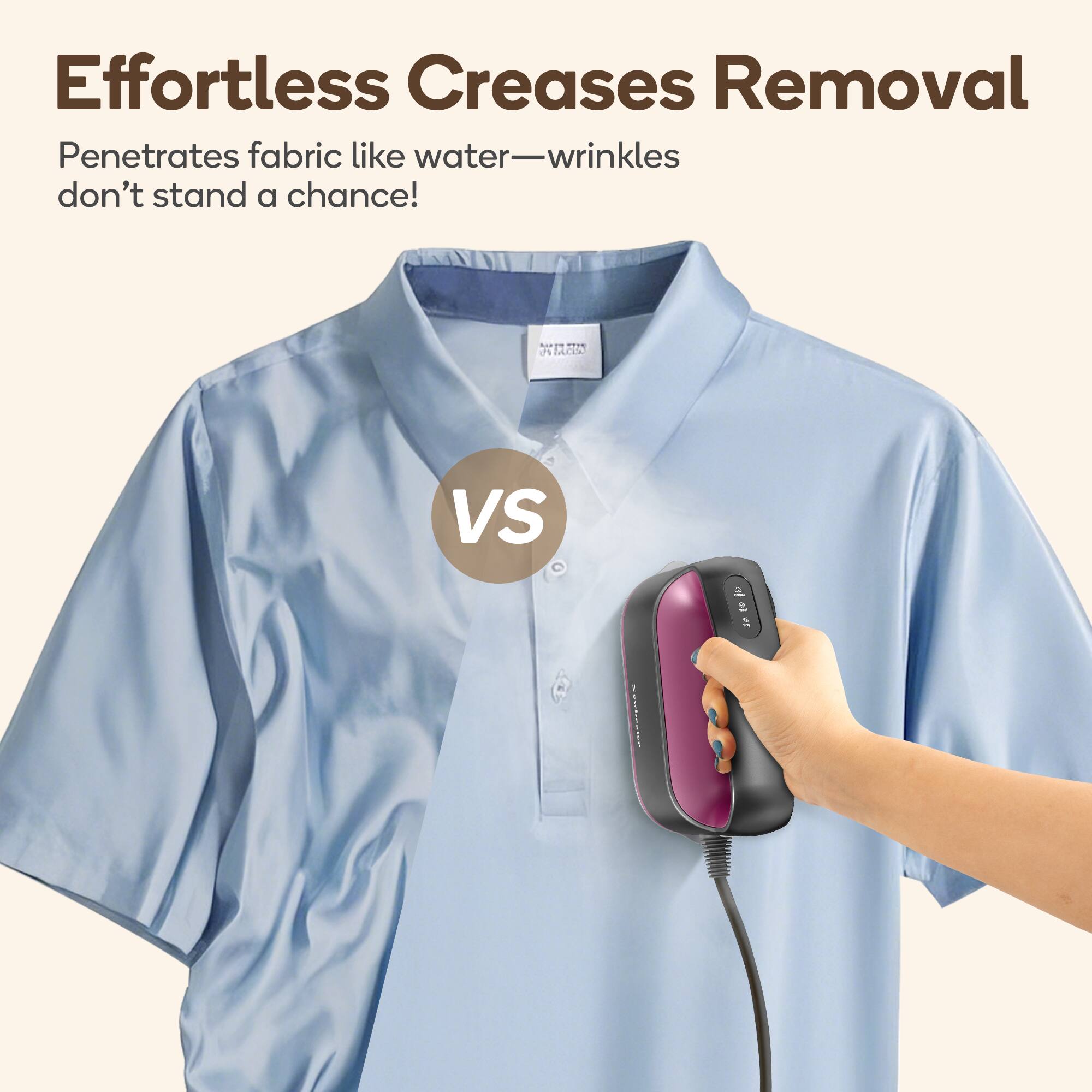 Effortless Creases Removal Penetrates fabric like water—wrinkles don't stand a chance! VS A -. PN i ciA VS & I Fe 11g 1iog1