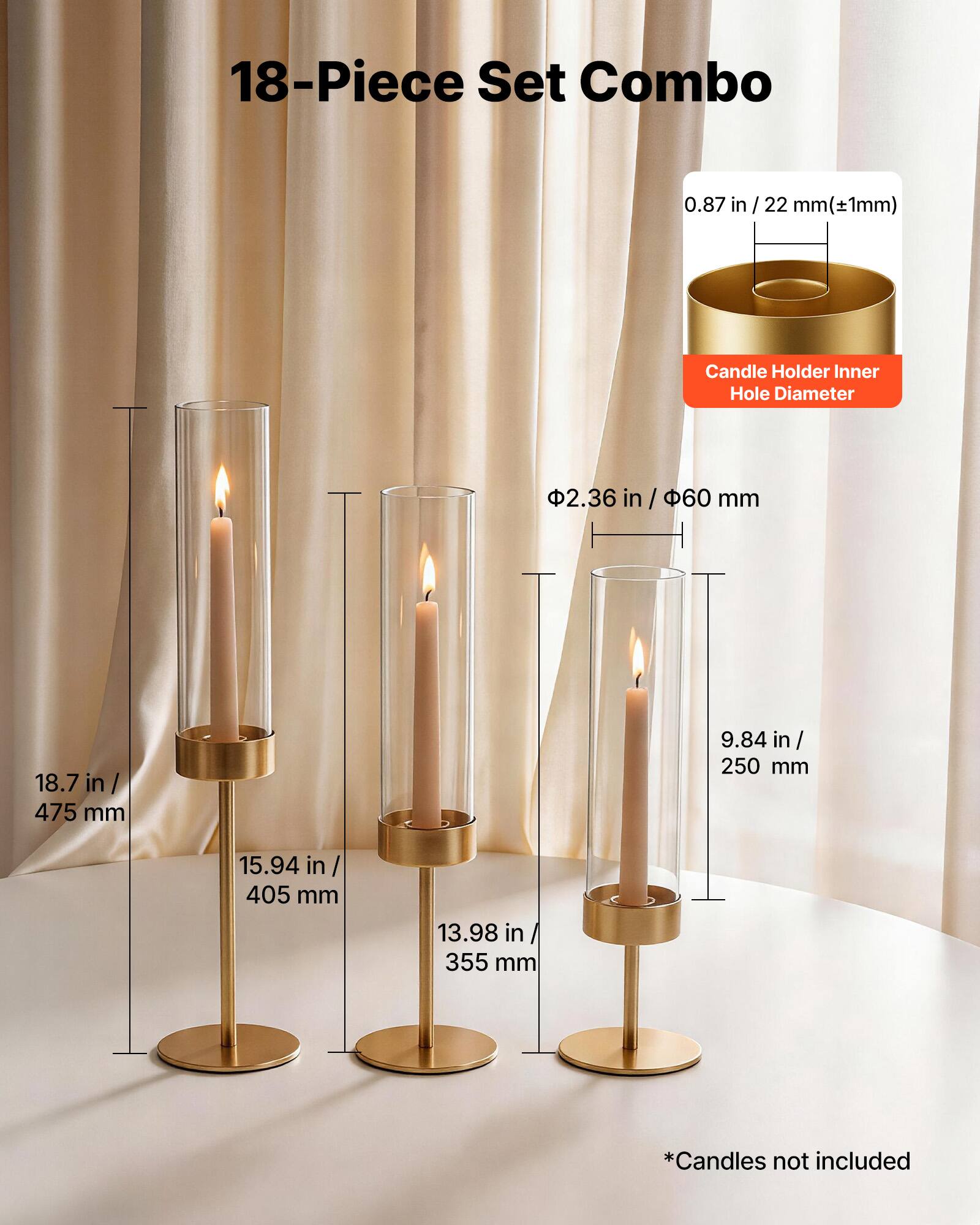 18-Piece Set Combo

0.87 in / 22 mm (±1mm) Candle Holder Inner Hole Diameter

2.36 in / 60 mm

18.7 in / 475 mm

9.84 in / 250 mm

15.94 in / 405 mm

13.98 in / 355 mm

*Candles not included