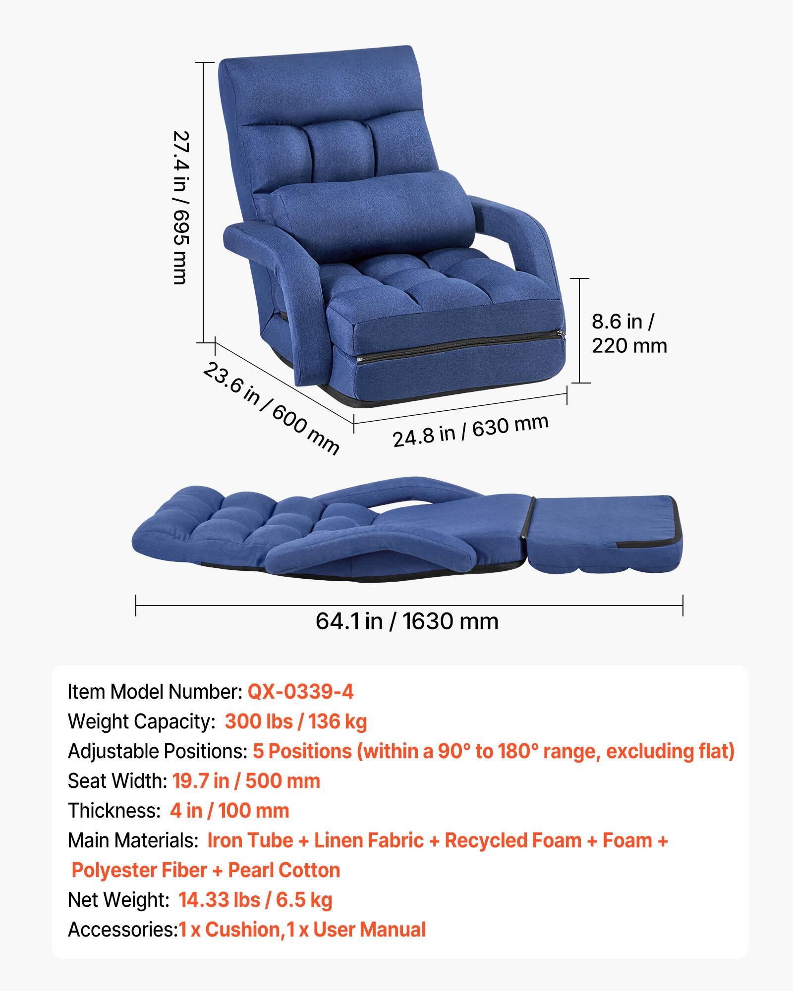 27.4 in / 695 mm  
23.6 in / 600 mm  
24.8 in / 630 mm  
8.6 in / 220 mm  
64.1 in / 1630 mm  

Item Model Number: QX-0339-4  
Weight Capacity: 300 lbs / 136 kg  
Adjustable Positions: 5 Positions (within a 90° to 180° range, excluding flat)  
Seat Width: 19.7 in / 500 mm  
Thickness: 4 in / 100 mm  
Main Materials: Iron Tube + Linen Fabric + Recycled Foam + Foam + Polyester Fiber + Pearl Cotton  
Net Weight: 14.33 lbs / 6.5 kg  
Accessories: 1 x Cushion, 1 x User Manual