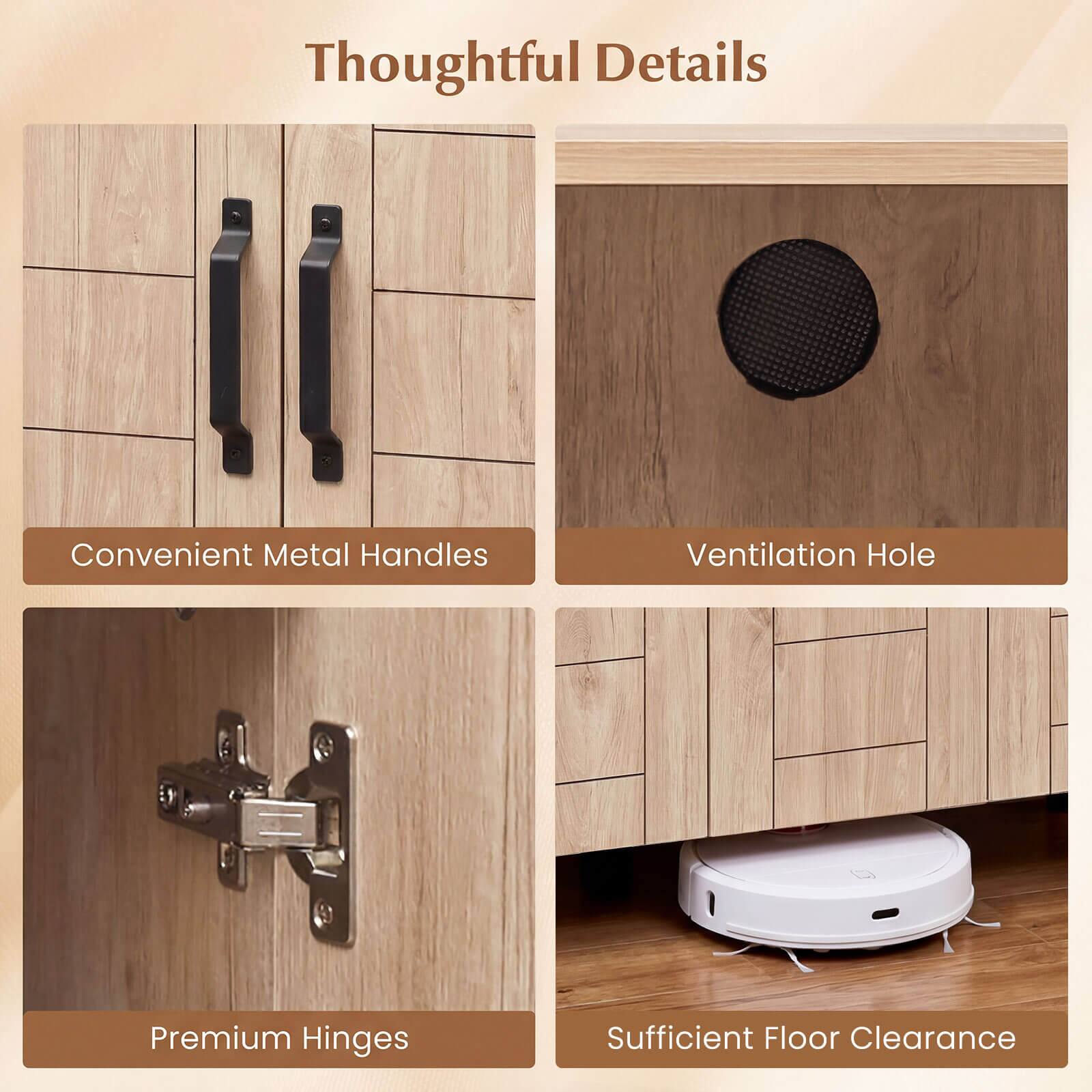Thoughtful Details

- Convenient Metal Handles
- Ventilation Hole
- Premium Hinges
- Sufficient Floor Clearance