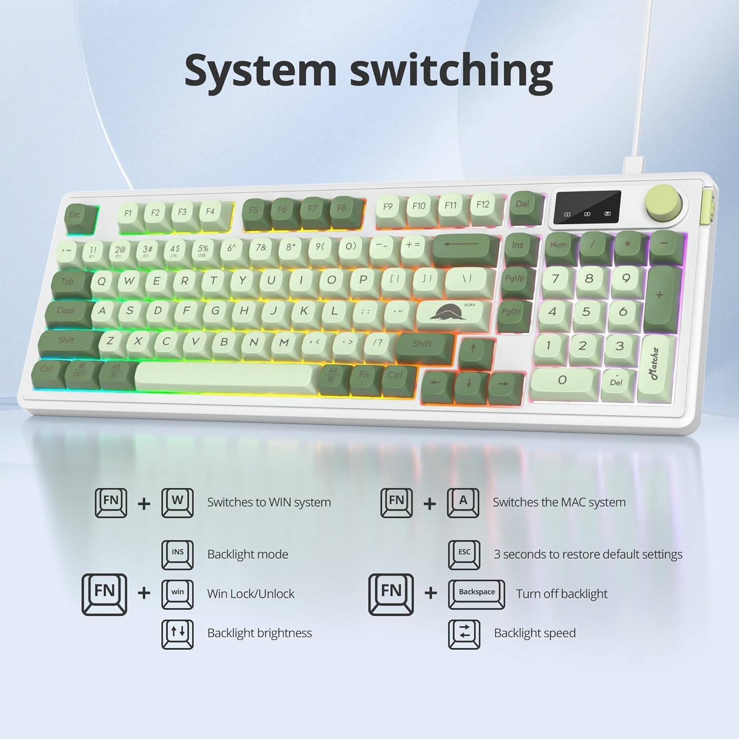 System switching

- FN + W: Switches to WIN system
- FN + A: Switches the MAC system
- FN + INS: Backlight mode
- FN + win: Win Lock/Unlock
- FN + Backspace: Turn off backlight
- FN + Esc: 3 seconds to restore default settings
- FN + ↑/↓: Backlight brightness
- FN + ←/→: Backlight speed