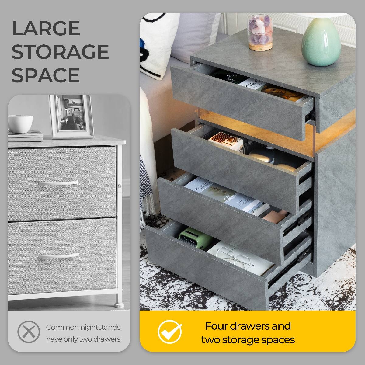 LARGE STORAGE SPACE

Common nightstands have only two drawers

Four drawers and two storage spaces