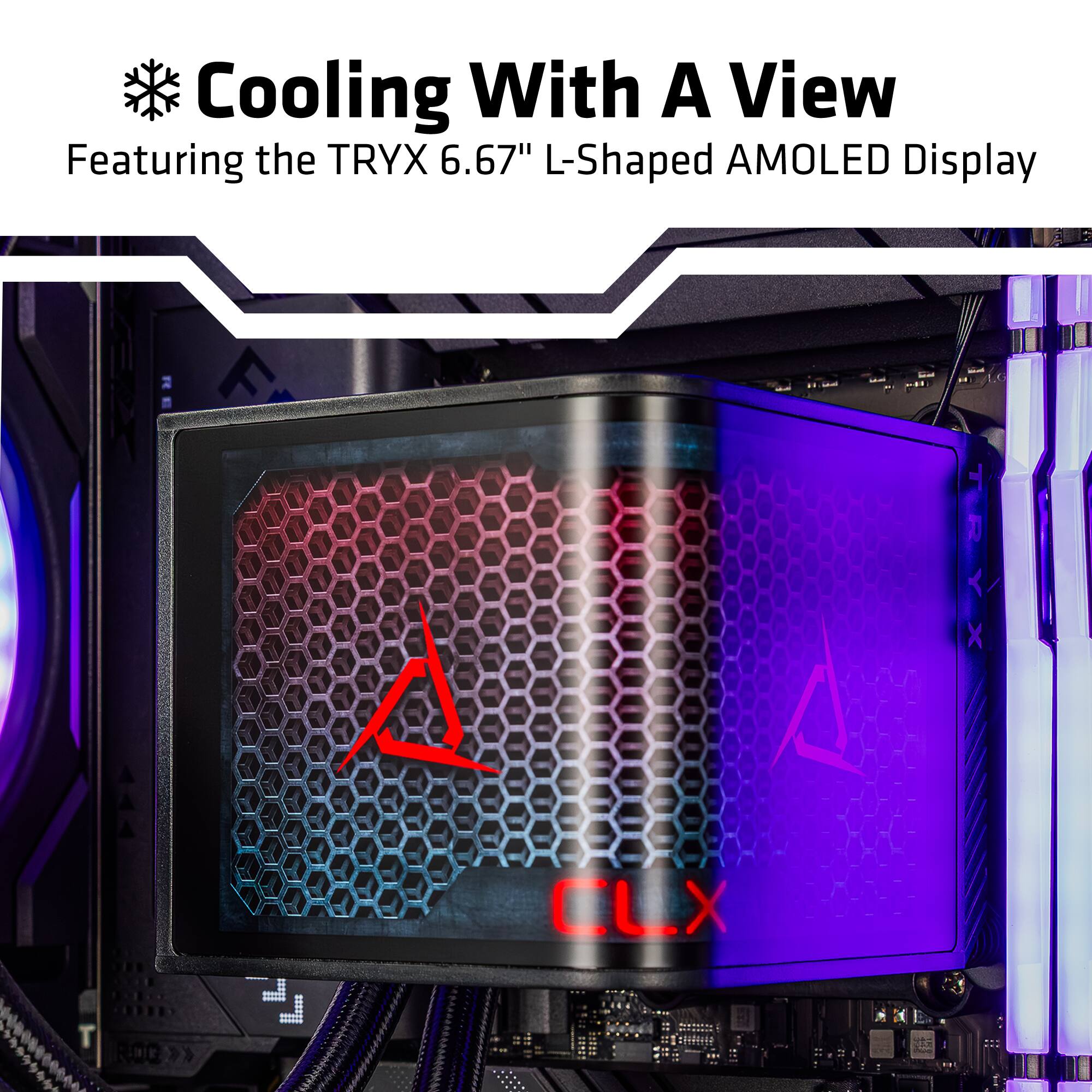 Cooling With A View  
Featuring the TRYX 6.67" L-Shaped AMOLED Display