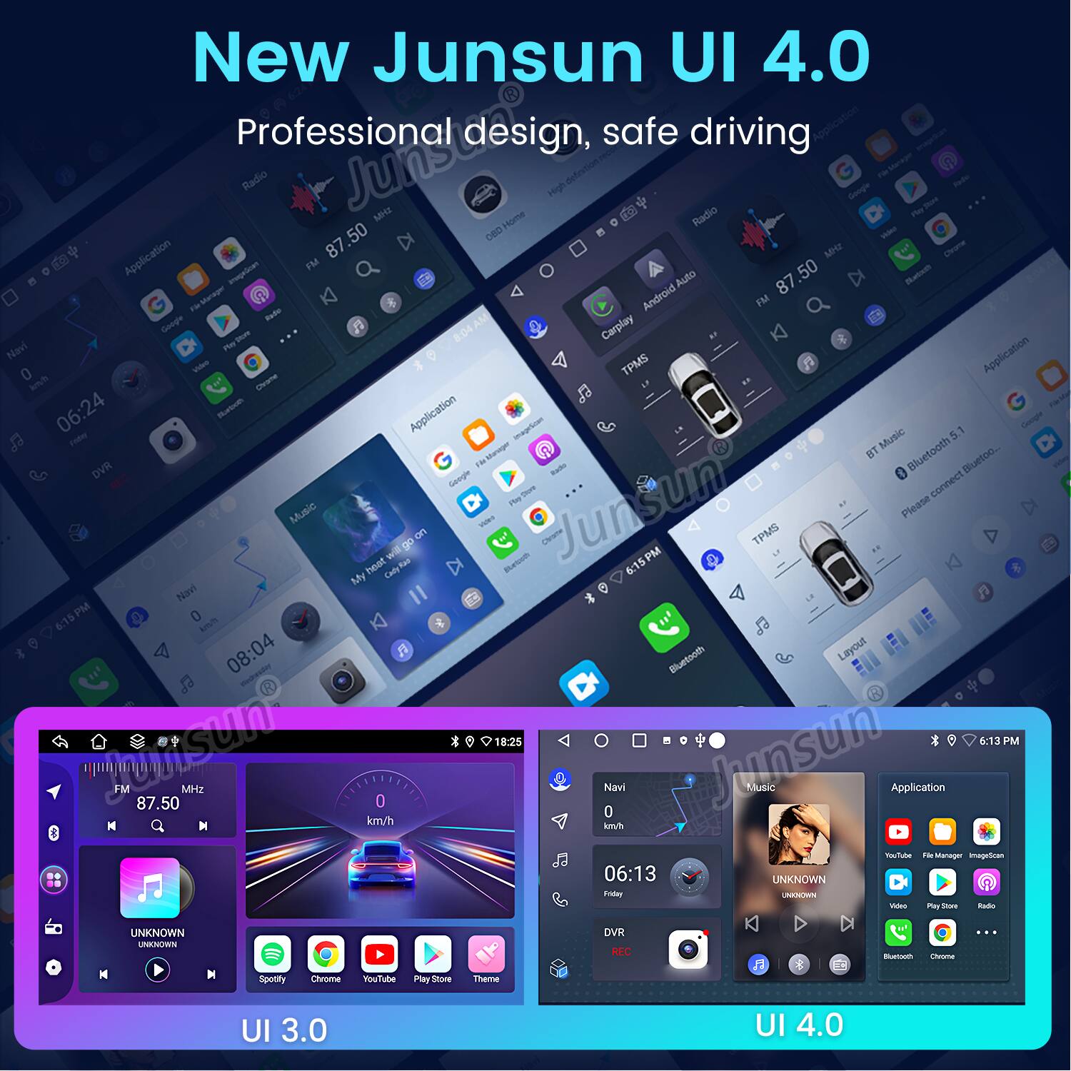 New Junsun UI 4.0  
Professional design, safe driving  

Application  
Radio  
Junsun Home  
High definition  
Radio  
Senge  
Paorn  
Pas  
87.50 DB  
Shder  
Application  
MHz  
Dare FM  
50  
Loop  
Auto  
87  
Rabeth  
a  
Android FM  
Rade  
AM  
Google  
Carplay  
Som  
Navi  
Pler  
0  
TPMS  
Application  
boh  
Dhrame  
Batice  
Fa  
06:24  
Application  
maprlian  
5.1  
Coge  
Fote  
Music  
Sharmger  
BT  
Bluetooth  
Bluetoo...  
Th DVR  
bals  
Seegee  
connect  
C  
P  
Junsun  
Please  
Music  
S  
on  
Derare  
TPMS  
go  
wll  
PM  
heat  
Cadlly  
Besch  
6:15  
My  
Navi  
I  
6:15  
PM  
LTUN  
08:04  
08  
F  
Bluetooth  
Layout  
sum  
10:25  
Junsun  
6:13  
PM  
FM  
2