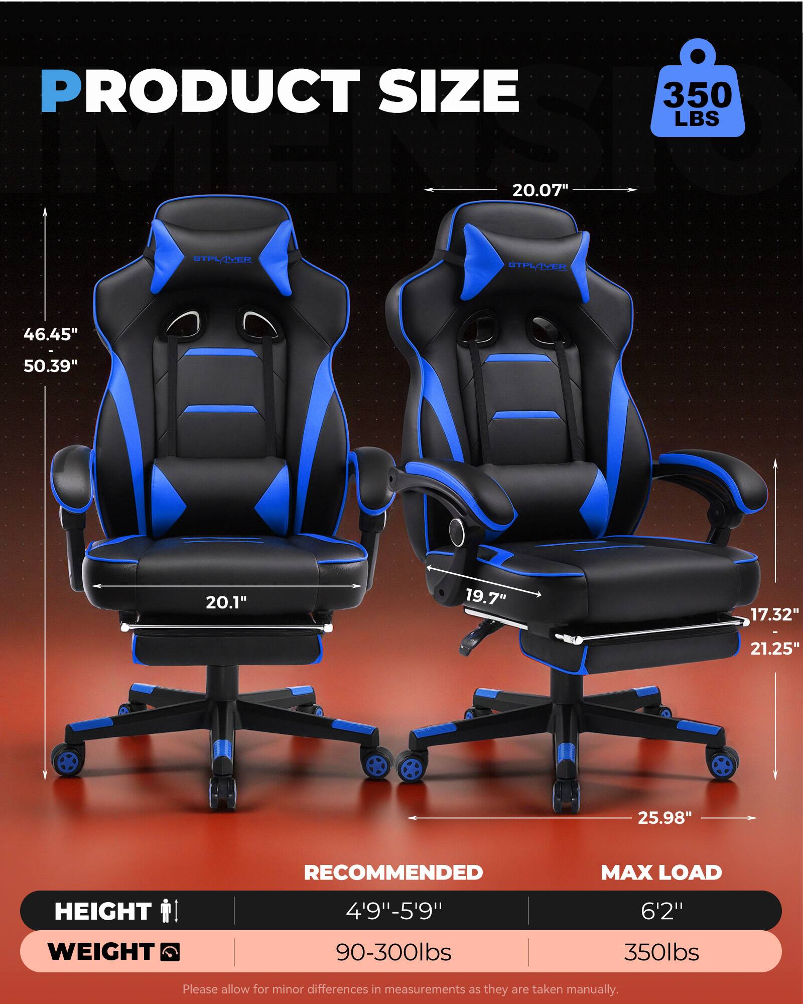 PRODUCT SIZE  
350 LBS  
20.07"  
46.45" - 50.39"  
20.1"  
19.7"  
17.32"  
21.25"  
25.98"  

RECOMMENDED MAX LOAD  
HEIGHT: 4'9" - 5'9"  
WEIGHT: 90-300lbs  
MAX LOAD: 6'2"  
WEIGHT: 350lbs  

Please allow for minor differences in measurements as they are taken manually.