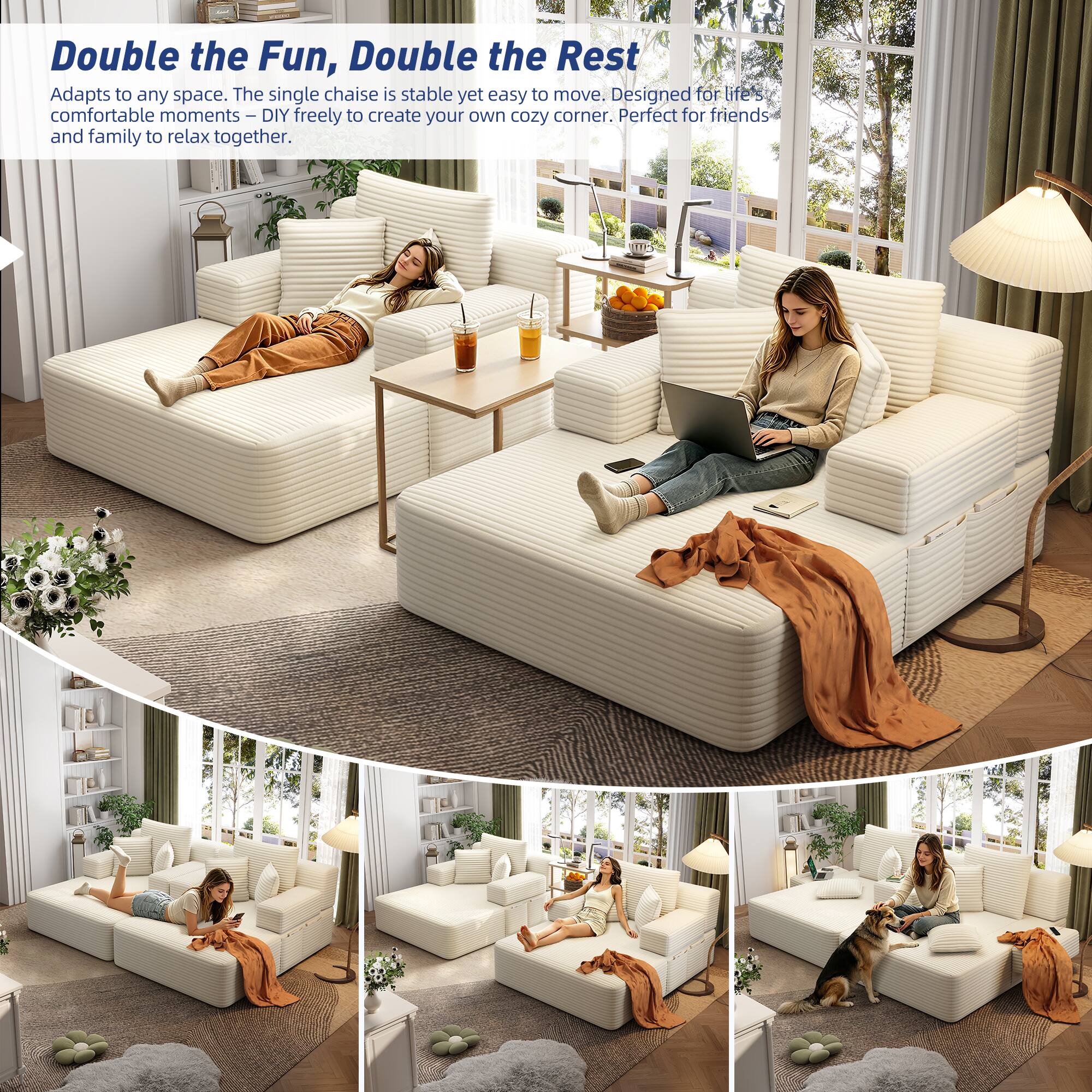 100% Double the Fun, Double the Rest  
Adapts to any space. The single chaise is stable yet easy to move. Designed for life's comfortable moments – DIY freely to create your own cozy corner. Perfect for friends and family to relax together.
