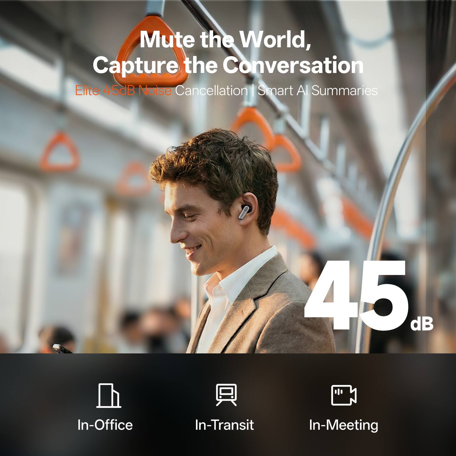 Mute the World, Capture the Conversation  
Elite 45dB Noise Cancellation | Smart AI Summaries  

45 dB  

In-Office  
In-Transit  
In-Meeting