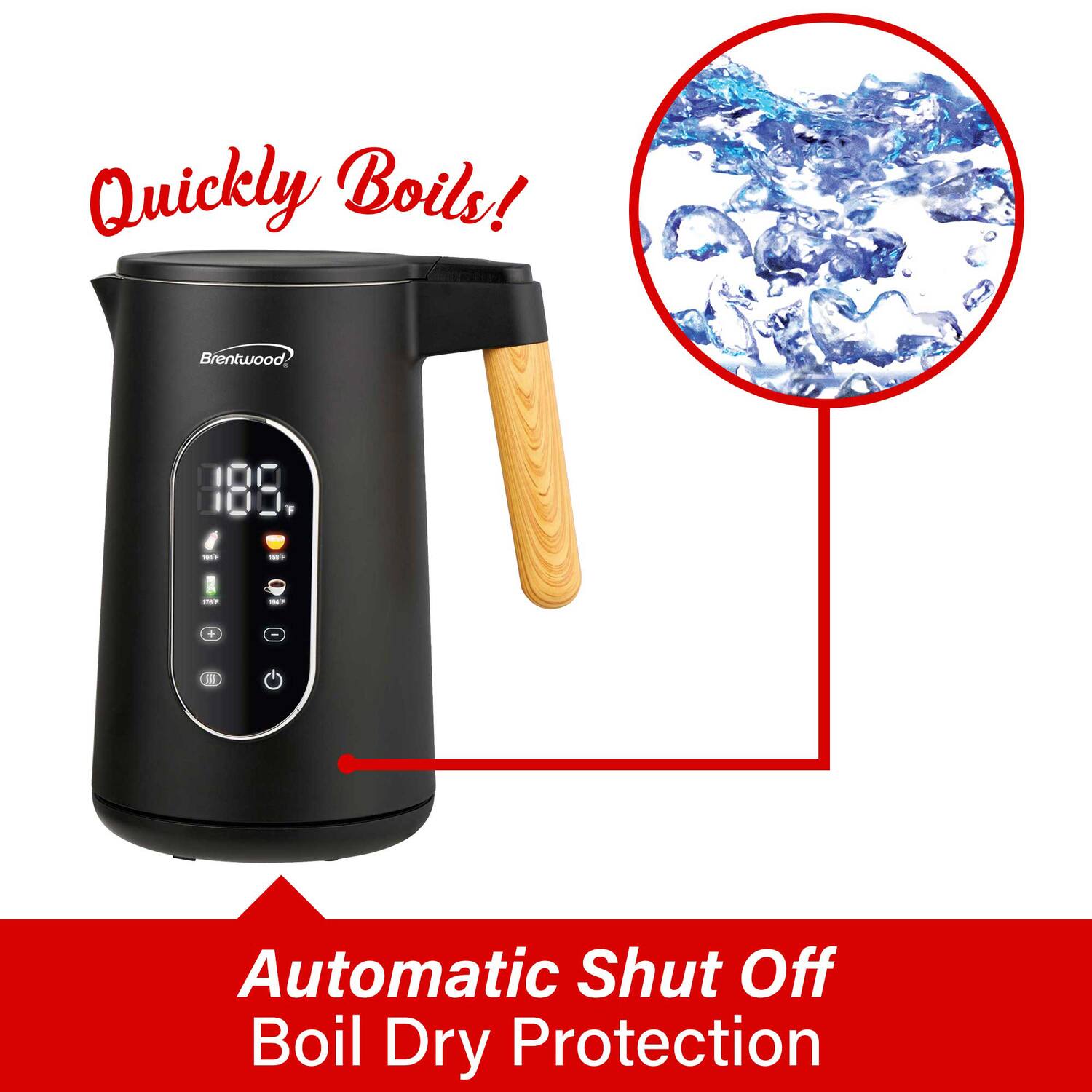 Quickly Boils!  
Brentwood 188.1  
Automatic Shut Off Boil Dry Protection
