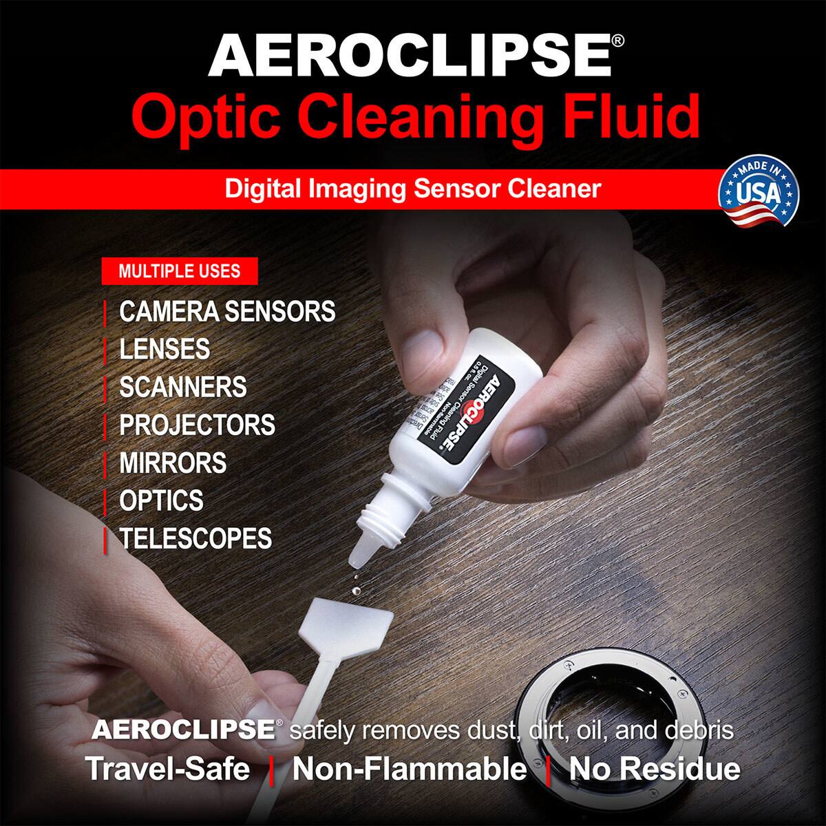 AEROCLIPSE Optic Cleaning Fluid  
MADE IN USA  
Digital Imaging Sensor Cleaner  
MULTIPLE USES  
CAMERA SENSORS  
LENSES  
SCANNERS  
PROJECTORS  
MIRRORS  
OPTICS  
TELESCOPES  

AEROCLIPSE safely removes dust, dirt, oil, and debris  
Travel-Safe | Non-Flammable | No Residue