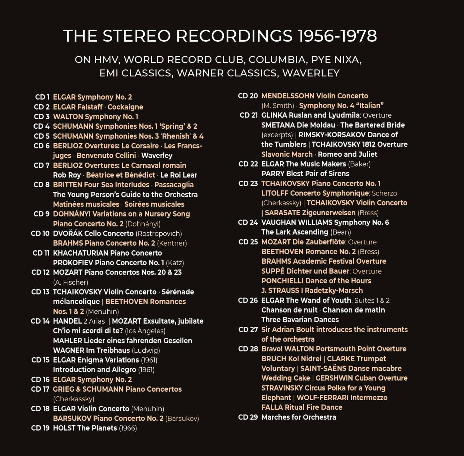 THE STEREO RECORDINGS 1956-1978  
ON HMV, WORLD RECORD CLUB, COLUMBIA, PYE NIXA, EMI CLASSICS, WARNER CLASSICS, WAVERLEY

CD 1 ELGAR Symphony No. 2  
CD 2 ELGAR Falstaff - Cockaigne  
CD 3 WALTON Symphony No. 1  
CD 4 SCHUMANN Symphonies Nos. 1 & 2 ‘Spring’ & 2  
CD 5 SCHUMANN Symphonies Nos. 3 ‘Rhenish’ & 4  
CD 6 BERLIOZ Overtures: Le Corsaire - Les Francs-juges - Benvenuto Cellini - Waverley  
CD 7 BERLIOZ Overtures: Le Carnaval romain  
Rob Roy - Beatrice et Bénédict - Le Roi Lear  
CD 8 BRITTEN Four Sea Interludes - Passacaglia  
The Young Person’s Guide to the Orchestra  
Matinées musicales - Soirées musicales  
CD 9 DOHNÁNYI Variations on a Nursery Song  
Piano Concerto No. 2 (