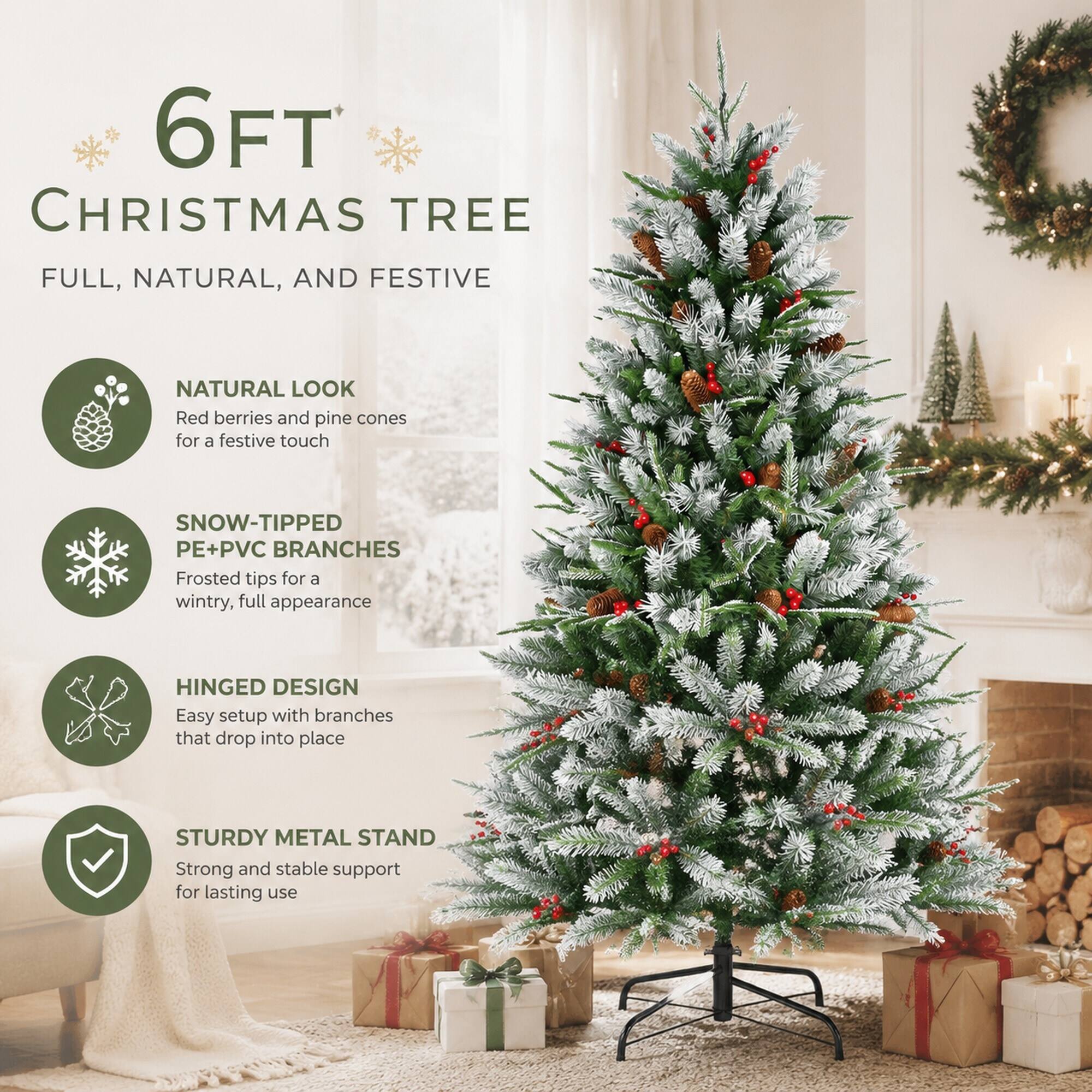 6FT CHRISTMAS TREE  
FULL, NATURAL, AND FESTIVE  

NATURAL LOOK  
Red berries and pine cones for a festive touch  

SNOW-TIPPED PE+PVC BRANCHES  
Frosted tips for a wintry, full appearance  

HINGED DESIGN  
Easy setup with branches that drop into place  

STURDY METAL STAND  
Strong and stable support for lasting use