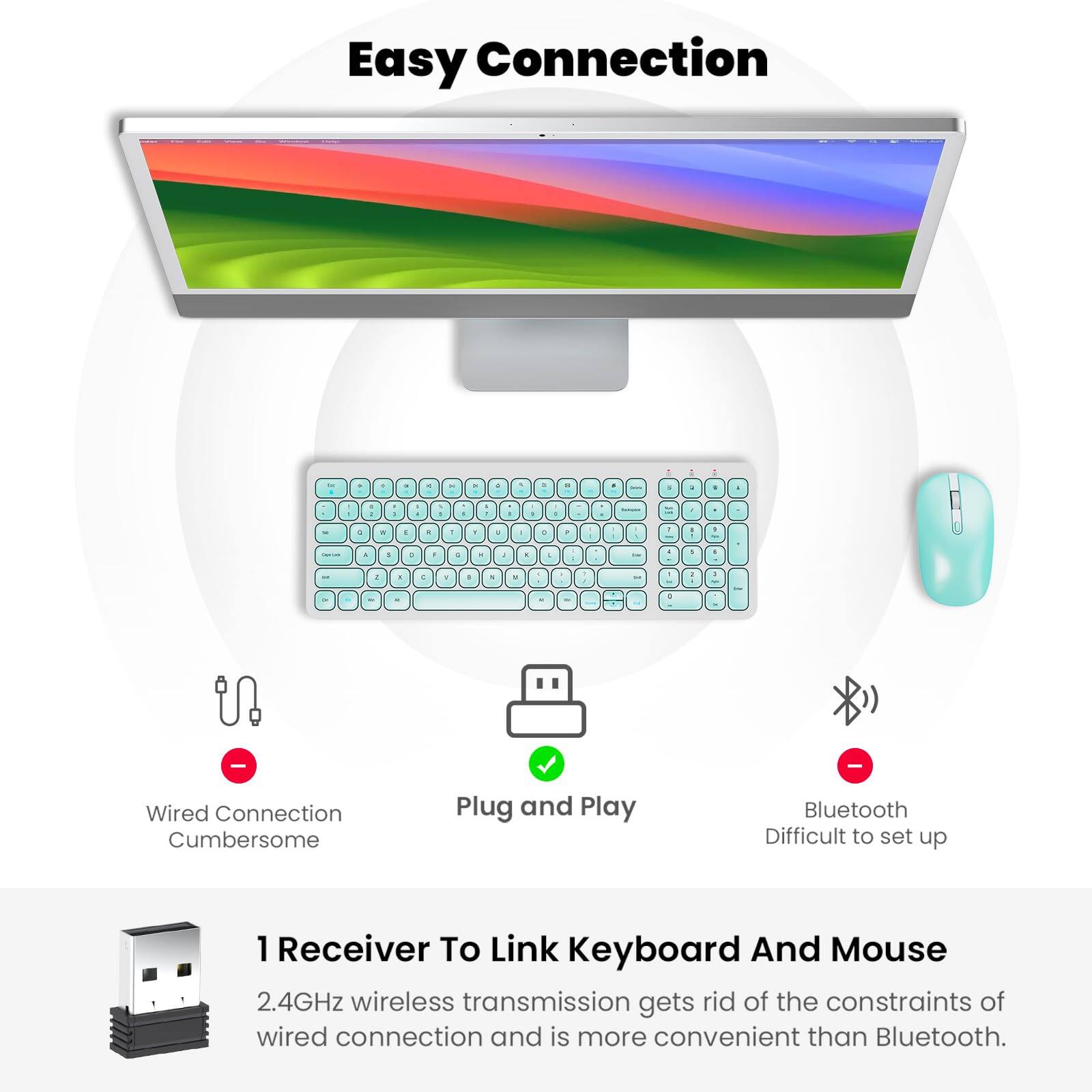 Easy Connection

- Wired Connection: Cumbersome
- Plug and Play: Convenient
- Bluetooth: Difficult to set up

1 Receiver To Link Keyboard And Mouse

2.4GHz wireless transmission gets rid of the constraints of wired connection and is more convenient than Bluetooth.
