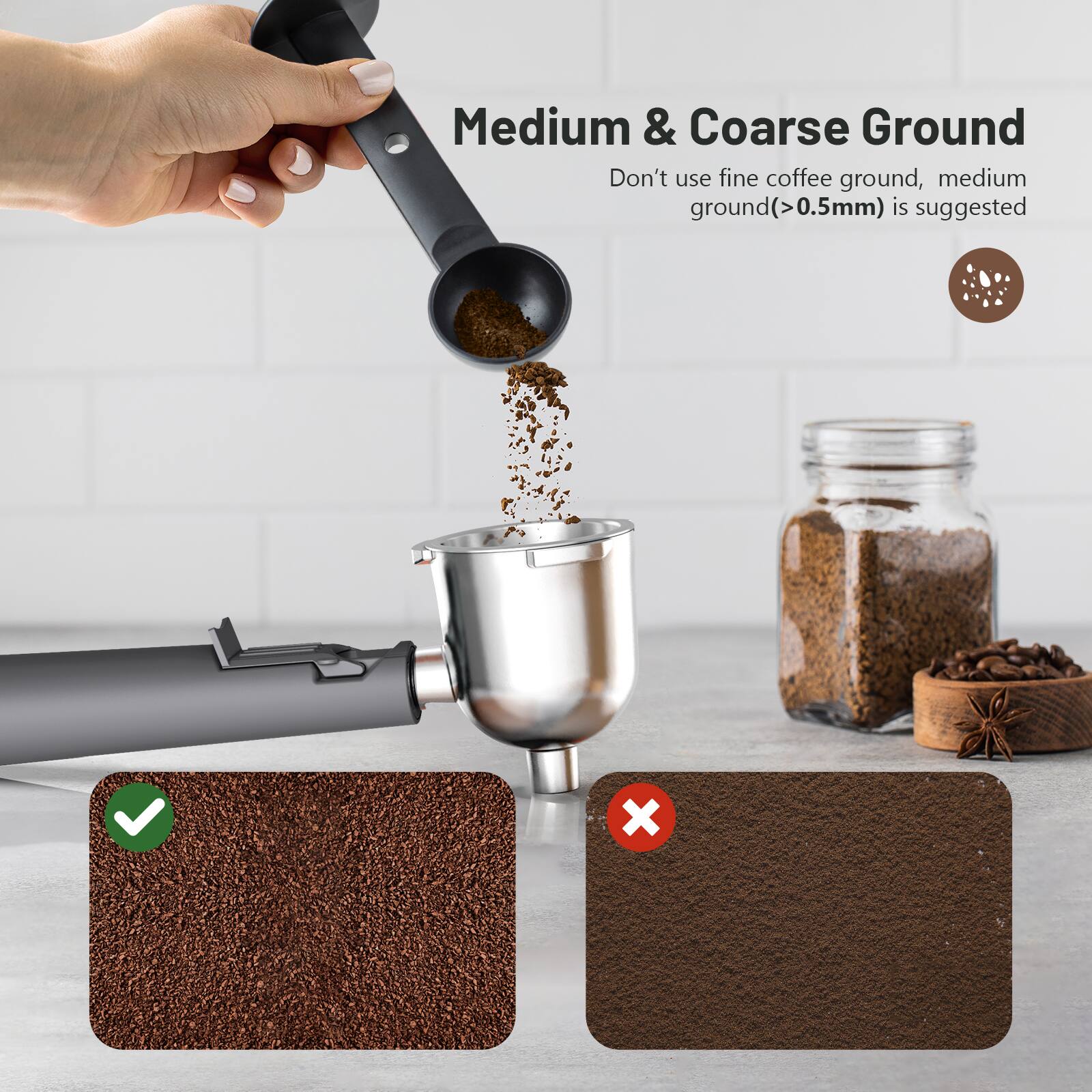 Medium & Coarse Ground  
Don't use fine coffee ground, medium ground (>0.5mm) is suggested