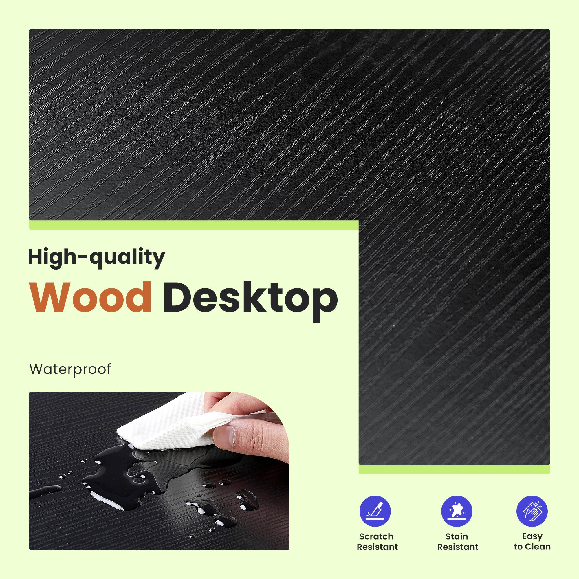 High-quality Wood Desktop  
Waterproof  
Scratch Resistant  
Stain Resistant  
Easy to Clean