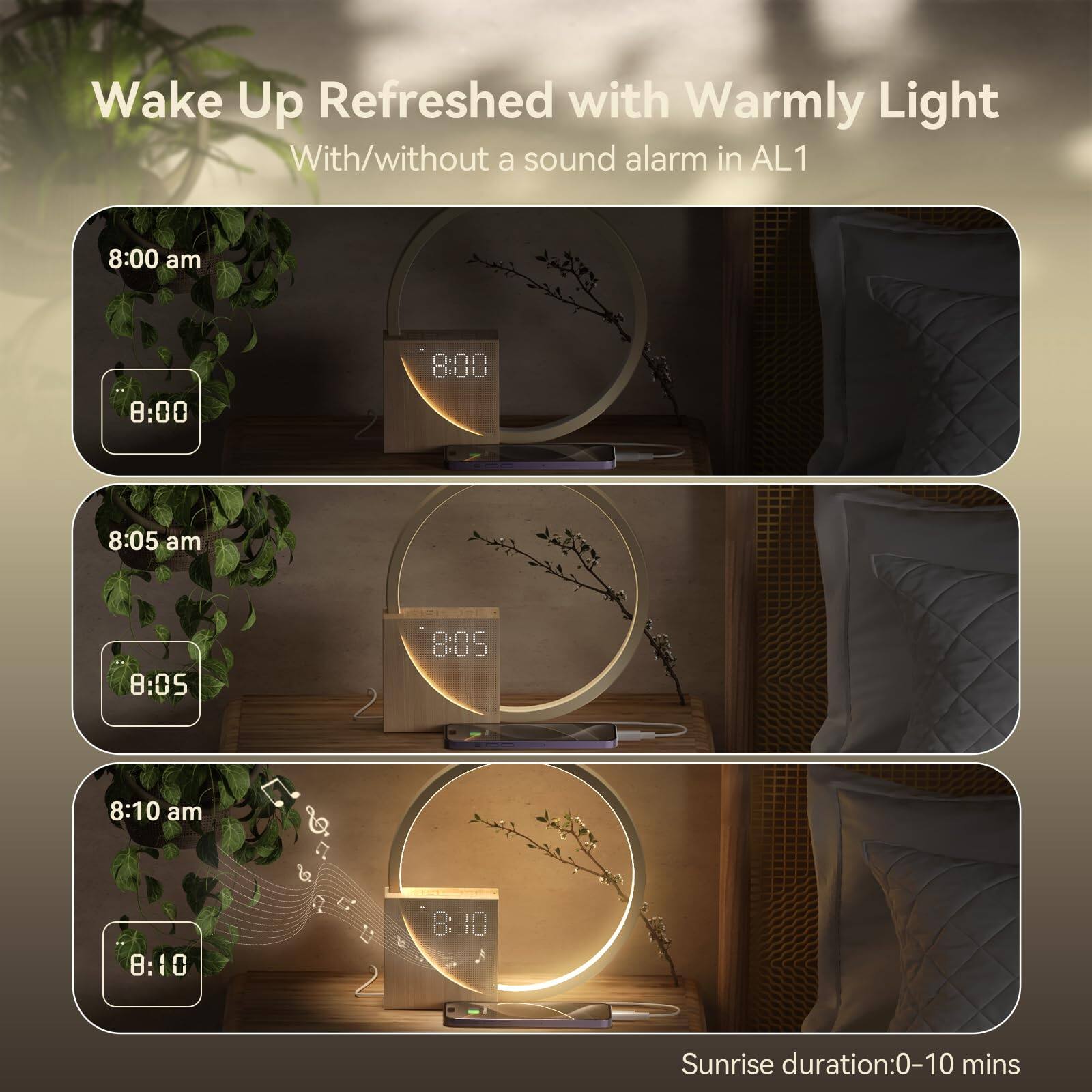 Wake Up Refreshed with Warmly Light  
With/without a sound alarm in AL1  

8:00 am  
8:00  

8:05 am  
8:05  

8:10 am  
8:10  

Sunrise duration: 0-10 mins