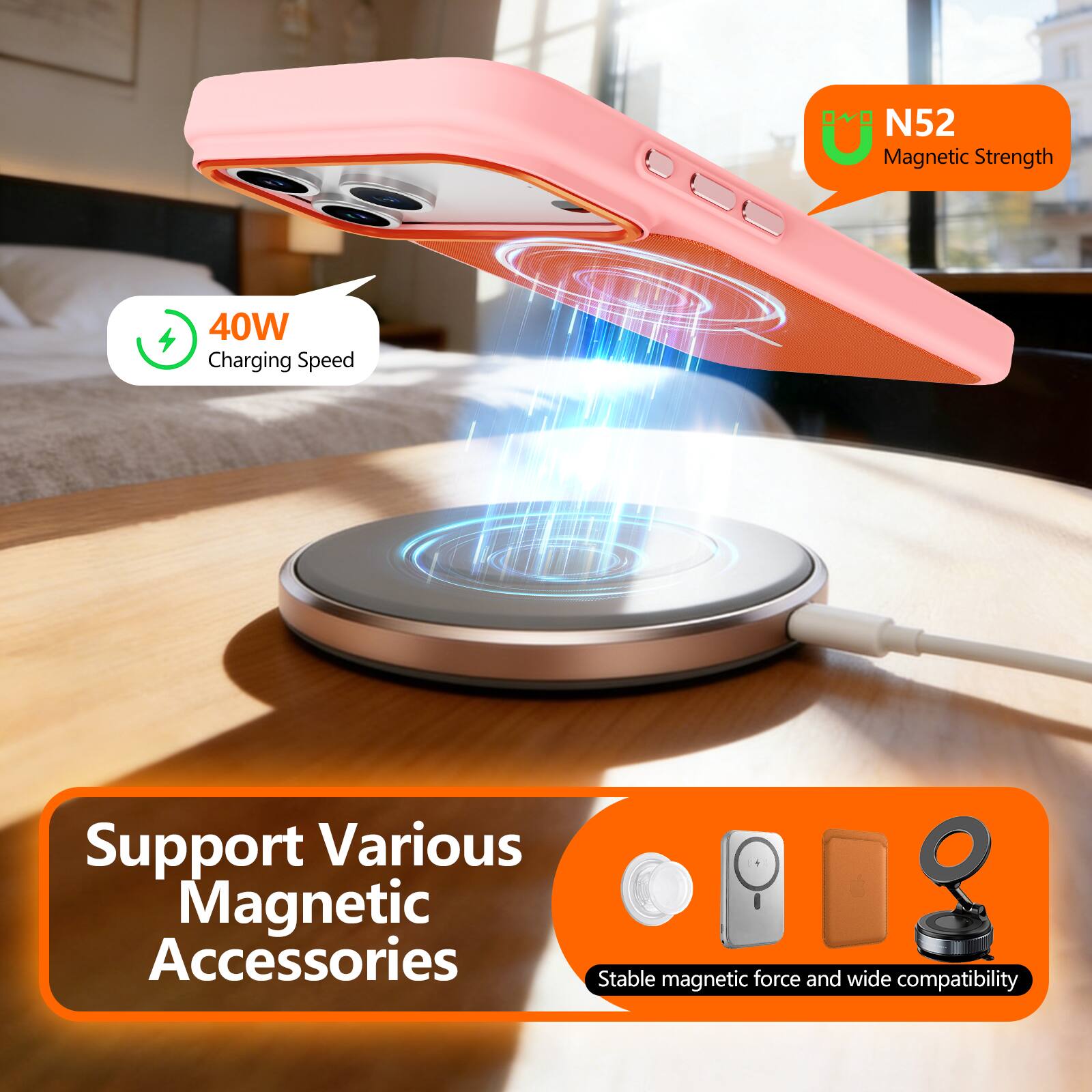 N52 Magnetic Strength  
40W Charging Speed  
Support Various Magnetic Accessories  
Stable magnetic force and wide compatibility