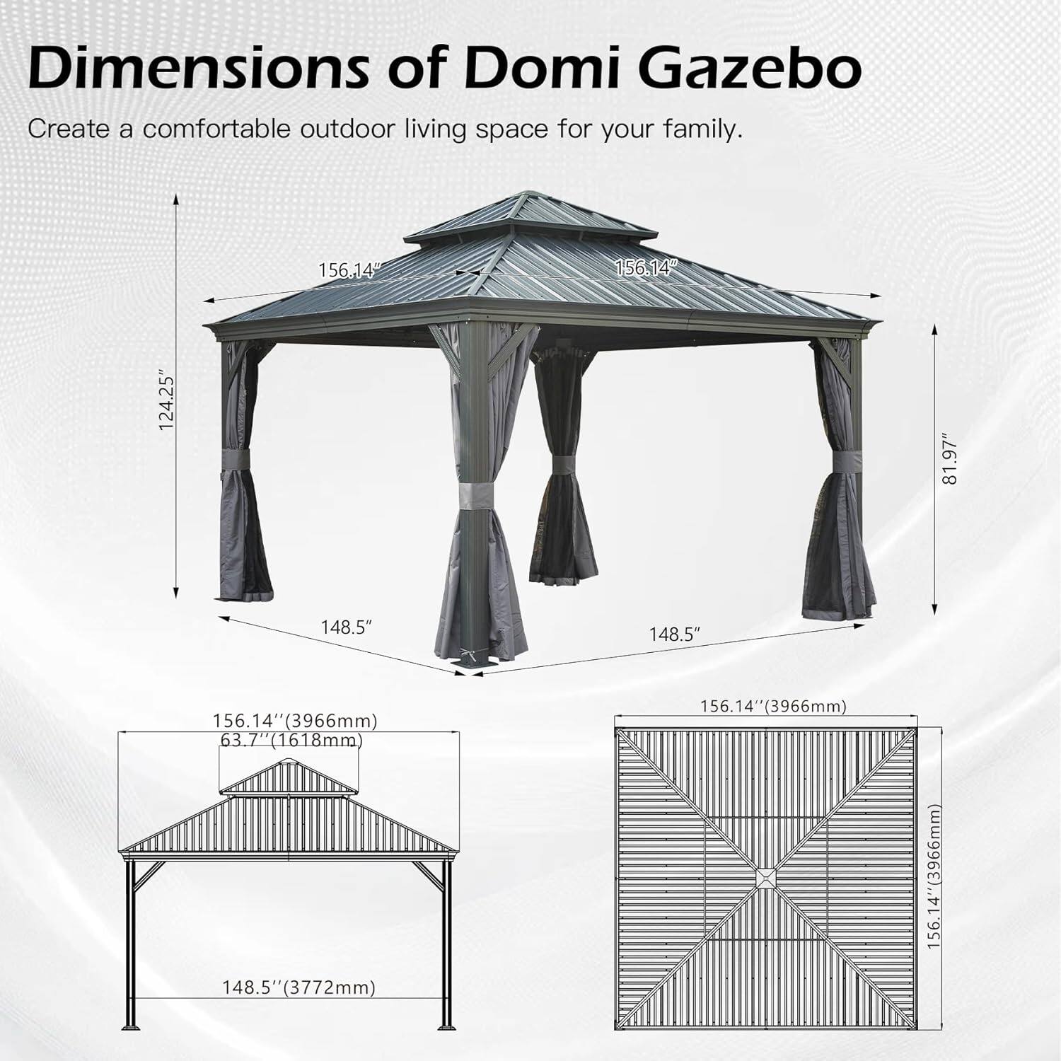 Dimensions of Domi Gazebo  
Create a comfortable outdoor living space for your family.  

- 156.14" (3966mm)  
- 124.25"  
- 81.97"  
- 148.5" (3772mm)  
- 148.5" (3772mm)  
- 156.14" (3966mm)  
- 63.7" (1618mm)  
- 148.5" (3772mm)