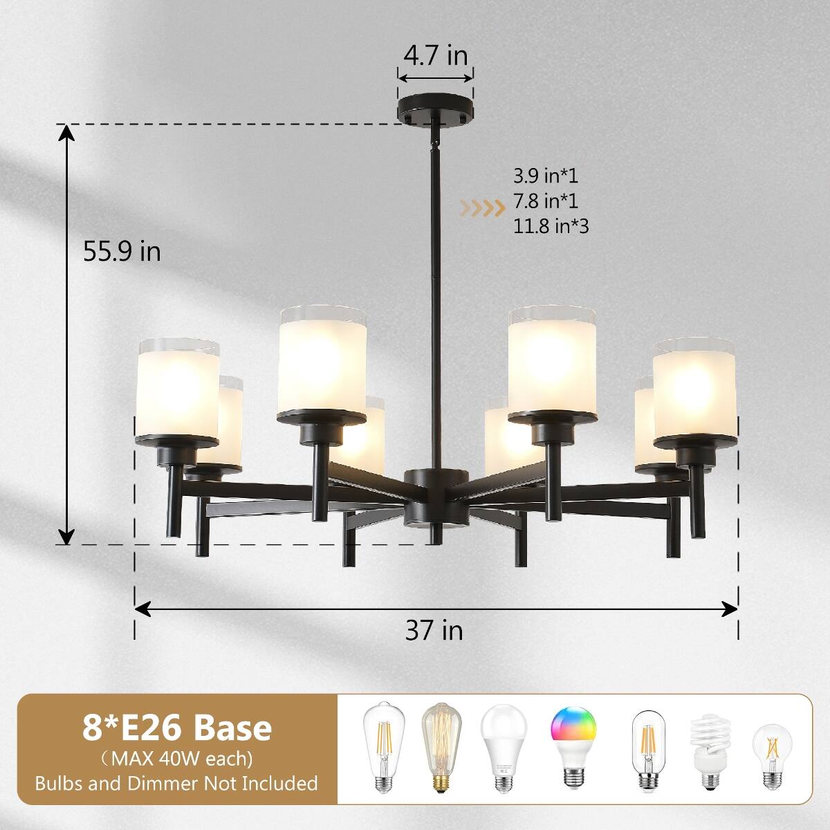 4.7 in  
55.9 in  
3.9 in*1  
7.8 in*1  
11.8 in*3  
37 in  
8*E26 Base (MAX 40W each) Bulbs and Dimmer Not Included