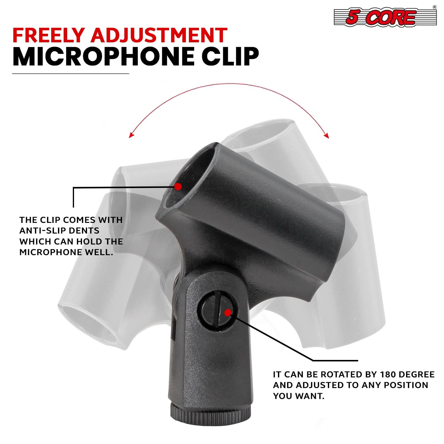 FREELY ADJUSTMENT MICROPHONE CLIP
5 CORE
THE CLIP COMES WITH ANTI-SLIP DENTS WHICH CAN HOLD THE MICROPHONE WELL.
IT CAN BE ROTATED BY 180 DEGREE AND ADJUSTED TO ANY POSITION YOU WANT.