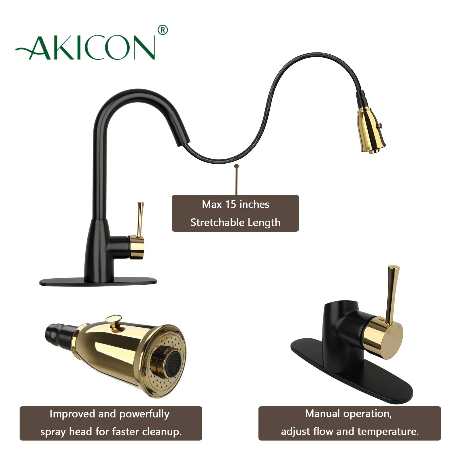 AKICON

Max 15 inches Stretchable Length

Improved and powerfully spray head for faster cleanup.

Manual operation, adjust flow and temperature.
