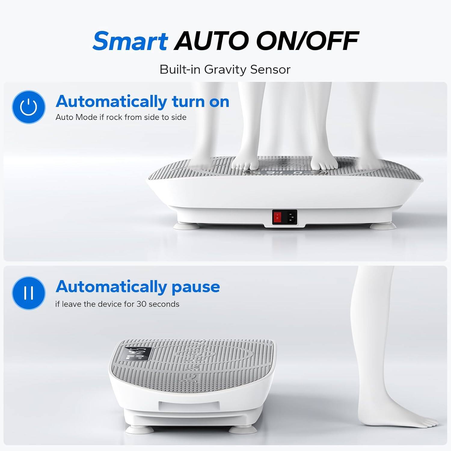 Smart AUTO ON/OFF  
Built-in Gravity Sensor  

Automatically turn on  
Auto Mode if rock from side to side  

Automatically pause  
if leave the device for 30 seconds