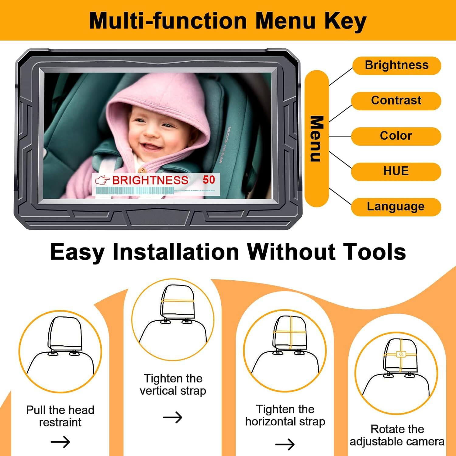 Multi-function Menu Key  
Brightness  
Contrast  
Color  
HUE  
Language  

Easy Installation Without Tools  
Pull the head restraint  
Tighten the vertical strap  
Tighten the horizontal strap  
Rotate the adjustable camera