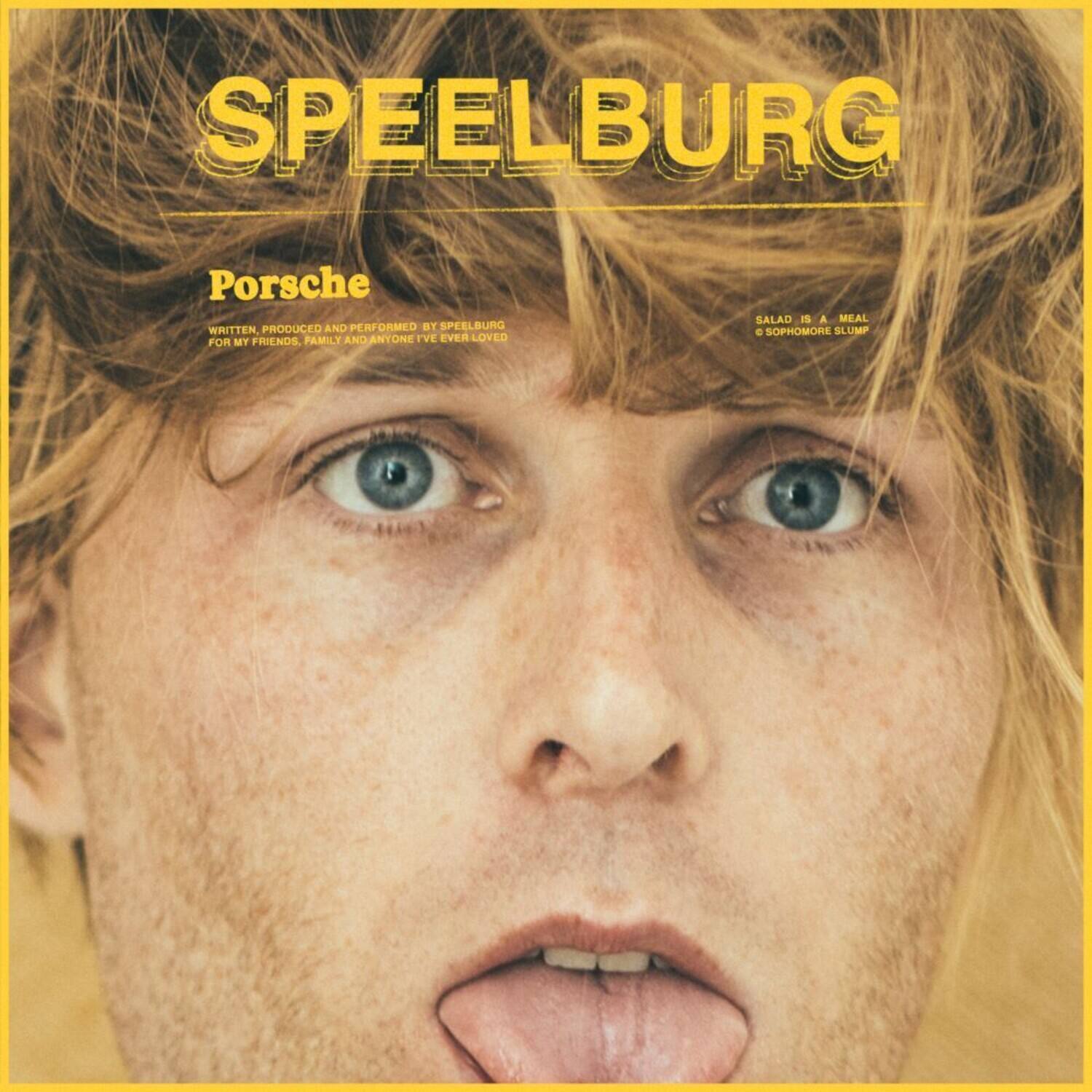 SPEELBURG

Porsche  
WRITTEN, PRODUCED AND PERFORMED BY SPEELBURG  
FOR MY FRIENDS, FAMILY AND ANYONE I'VE EVER LOVED

SALAD IS A MEAL  
© SOPHOMORE SLUMP