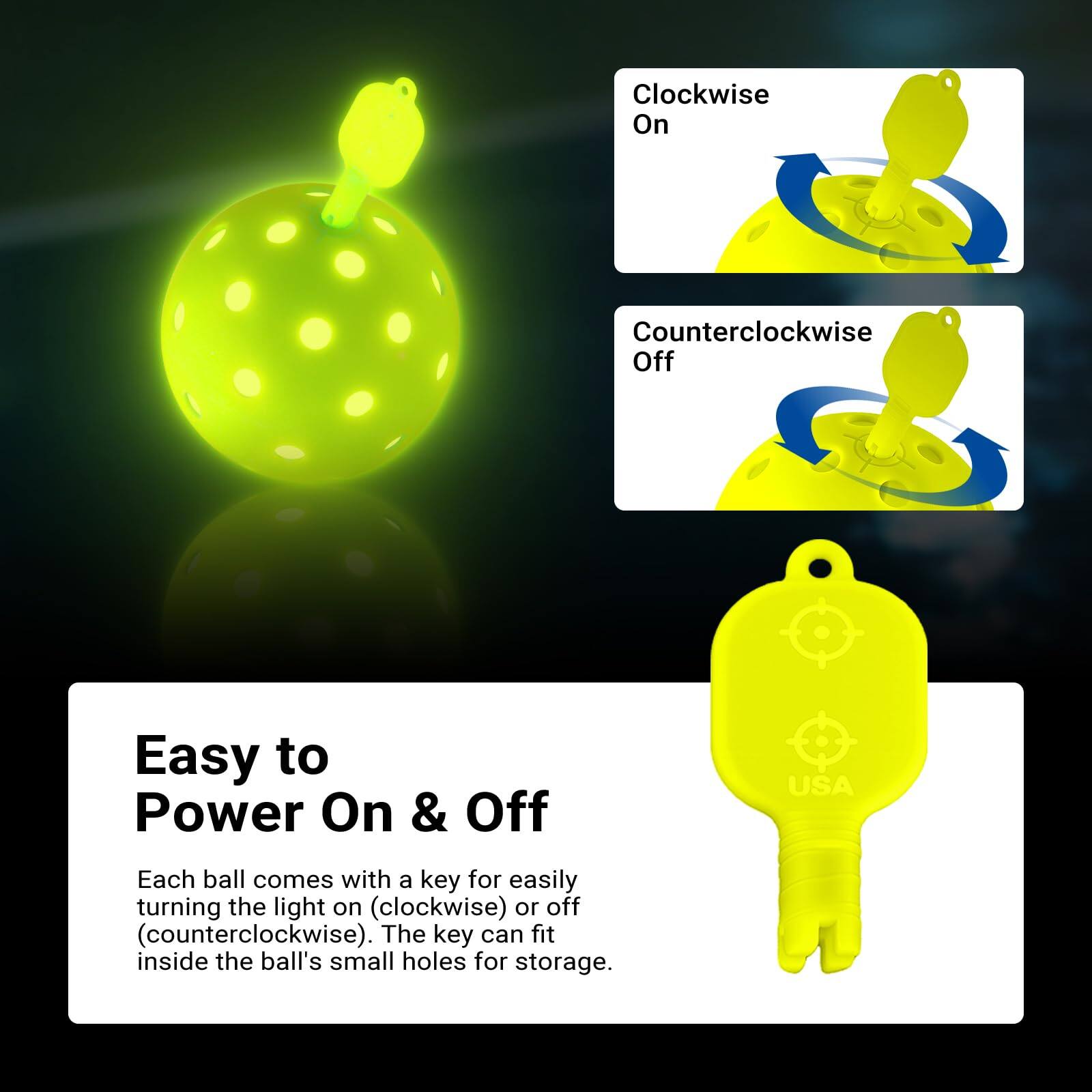 Clockwise On  
Counter-clockwise Off  

Easy to Power On & Off  

Each ball comes with a key for easily turning the light on (clockwise) or off (counter-clockwise). The key can fit inside the ball's small holes for storage.  

USA