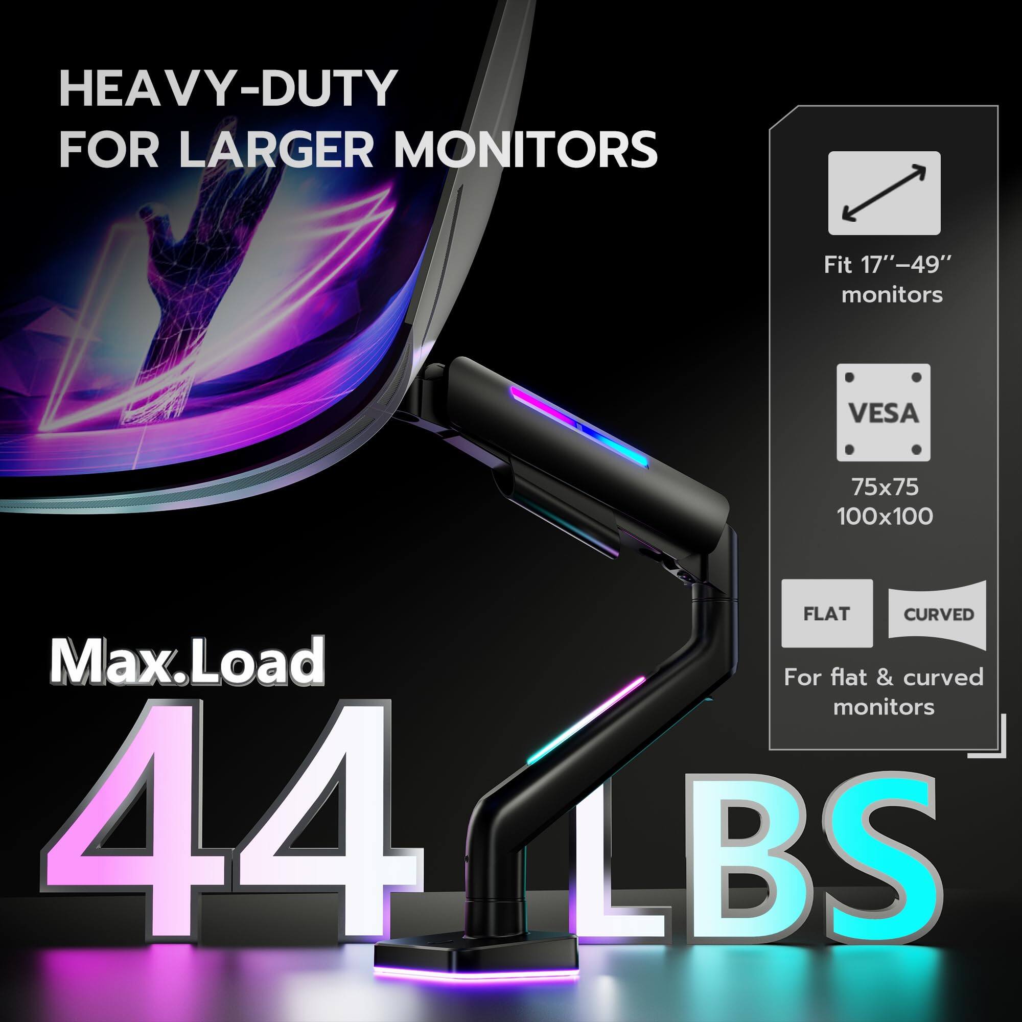 HEAVY-DUTY FOR LARGER MONITORS

Fit 17"-49" monitors

VESA 75x75 100x100

FLAT CURVED

For flat & curved monitors

Max.Load 44 LBS