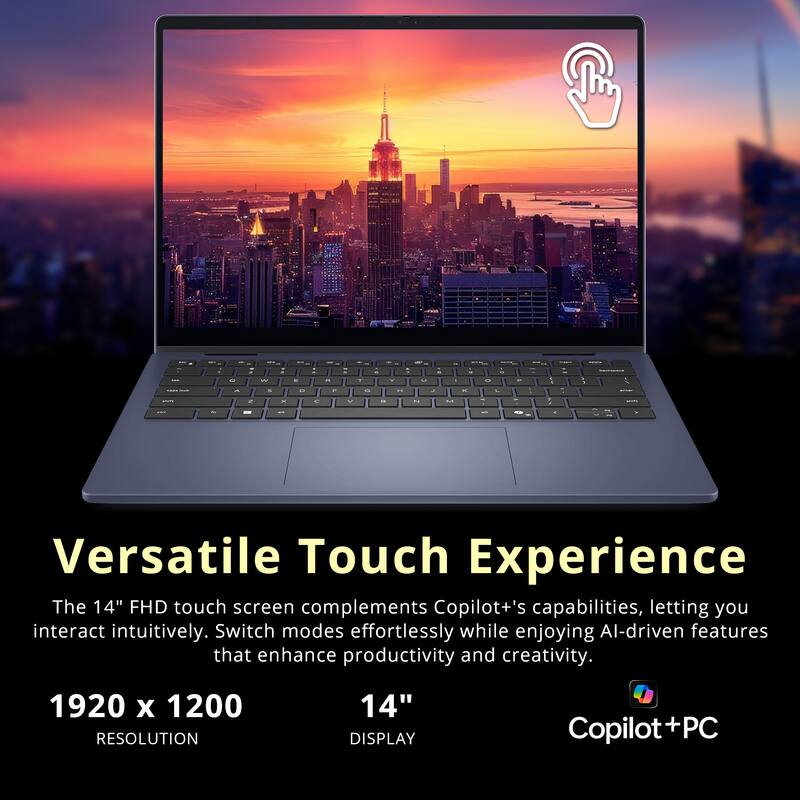 Versatile Touch Experience

The 14" FHD touch screen complements Copilot+'s capabilities, letting you interact intuitively. Switch modes effortlessly while enjoying AI-driven features that enhance productivity and creativity.

1920 x 1200 RESOLUTION

14" DISPLAY

Copilot+PC