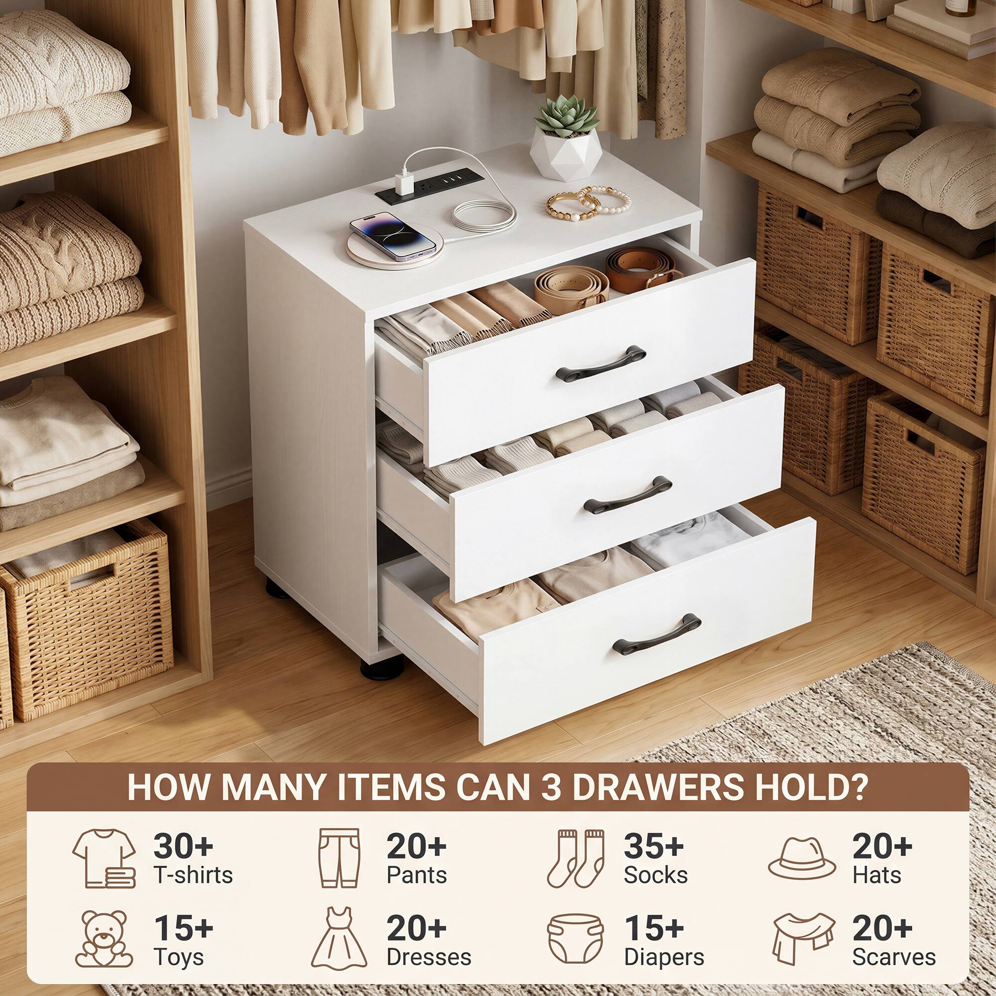 HOW MANY ITEMS CAN 3 DRAWERS HOLD?  
30+ T-shirts  
20+ Pants  
35+ Socks  
20+ Hats  
15+ Toys  
20+ Dresses  
15+ Diapers  
20+ Scarves