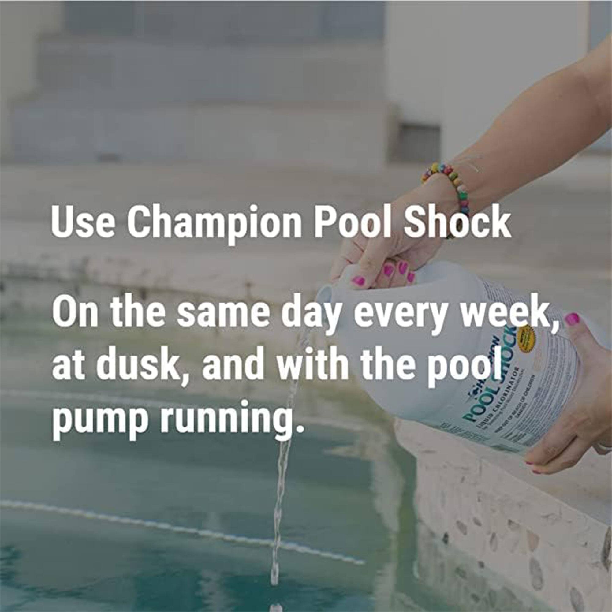 Use Champion Pool Shock  
On the same day every week, at dusk, and with the pool pump running.