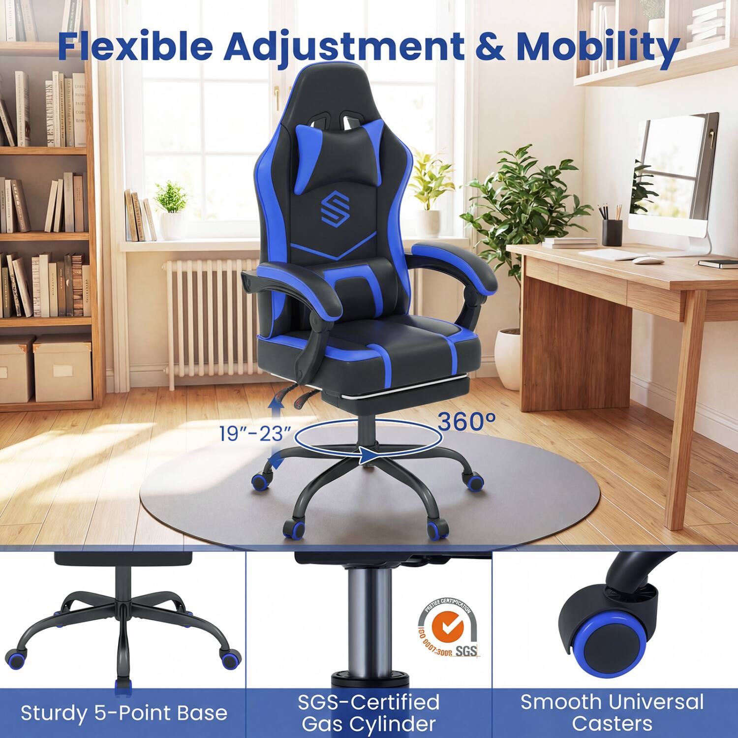 Flexible Adjustment & Mobility

19"-23"
360°

Sturdy 5-Point Base
SGS-Certified Gas Cylinder
Smooth Universal Casters