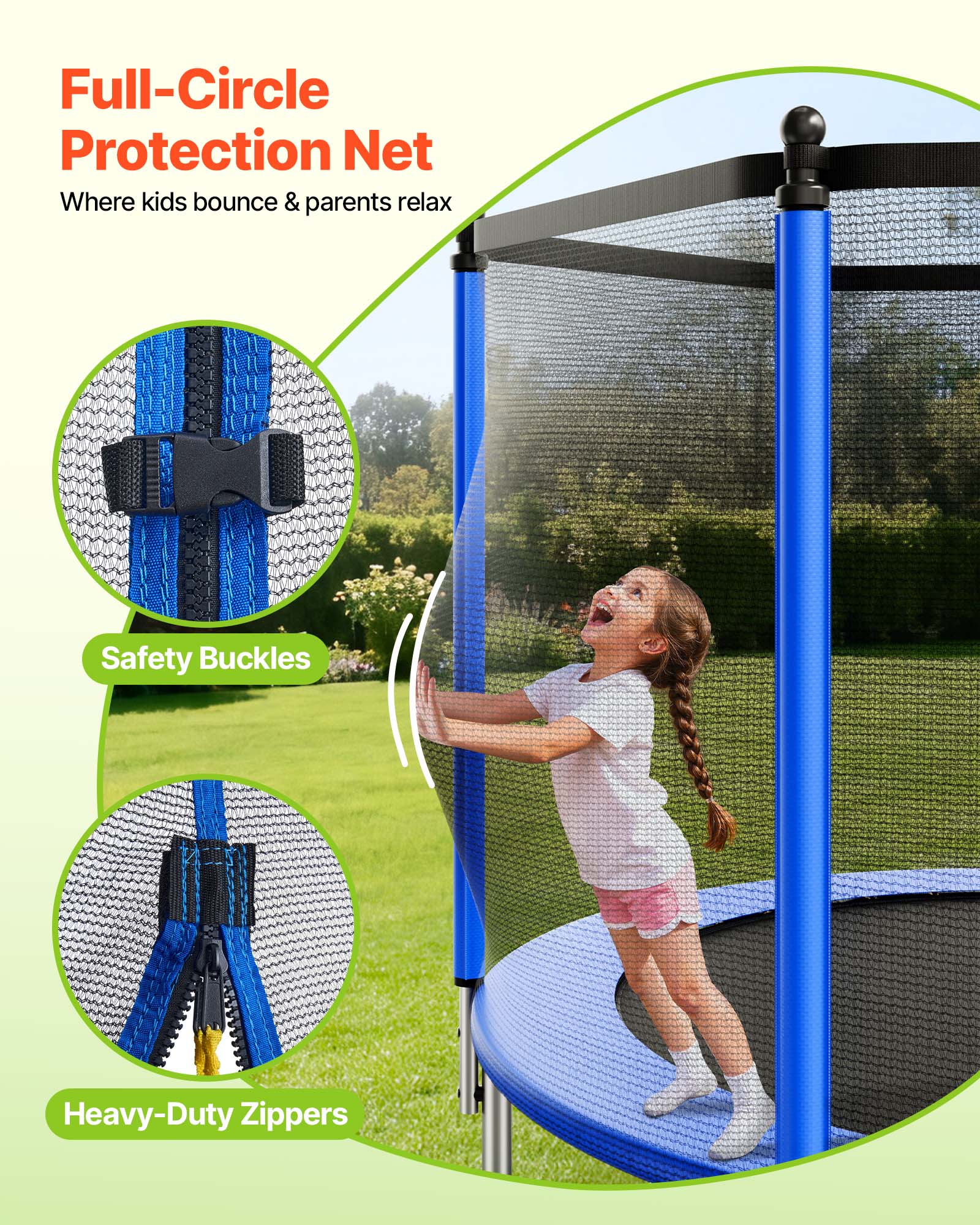 Full-Circle Protection Net  
Where kids bounce & parents relax  

Safety Buckles  
Heavy-Duty Zippers