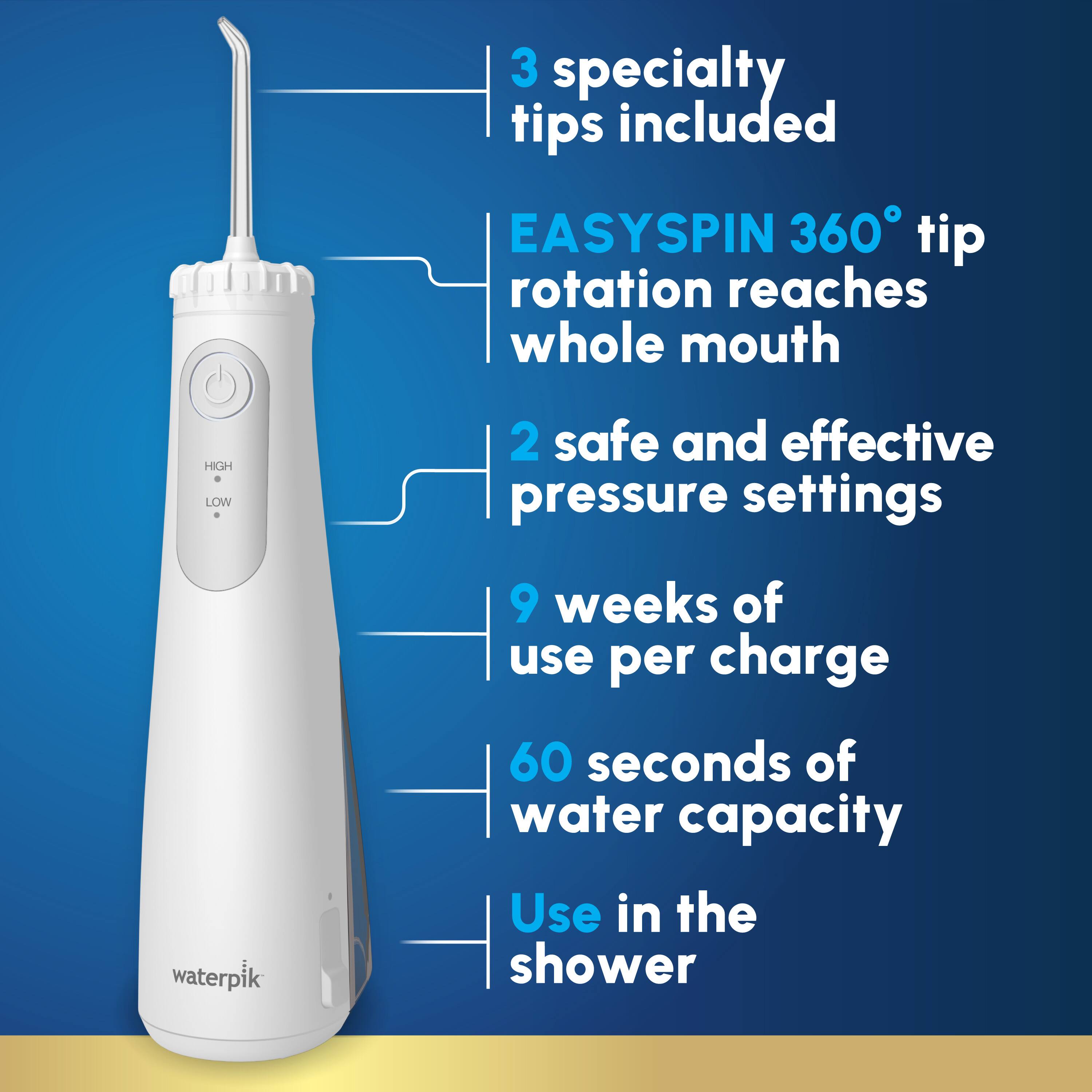 3 specialty tips included  
EASYSPIN 360° tip rotation reaches whole mouth  
2 safe and effective pressure settings  
9 weeks of use per charge  
60 seconds of water capacity  
Use in the shower