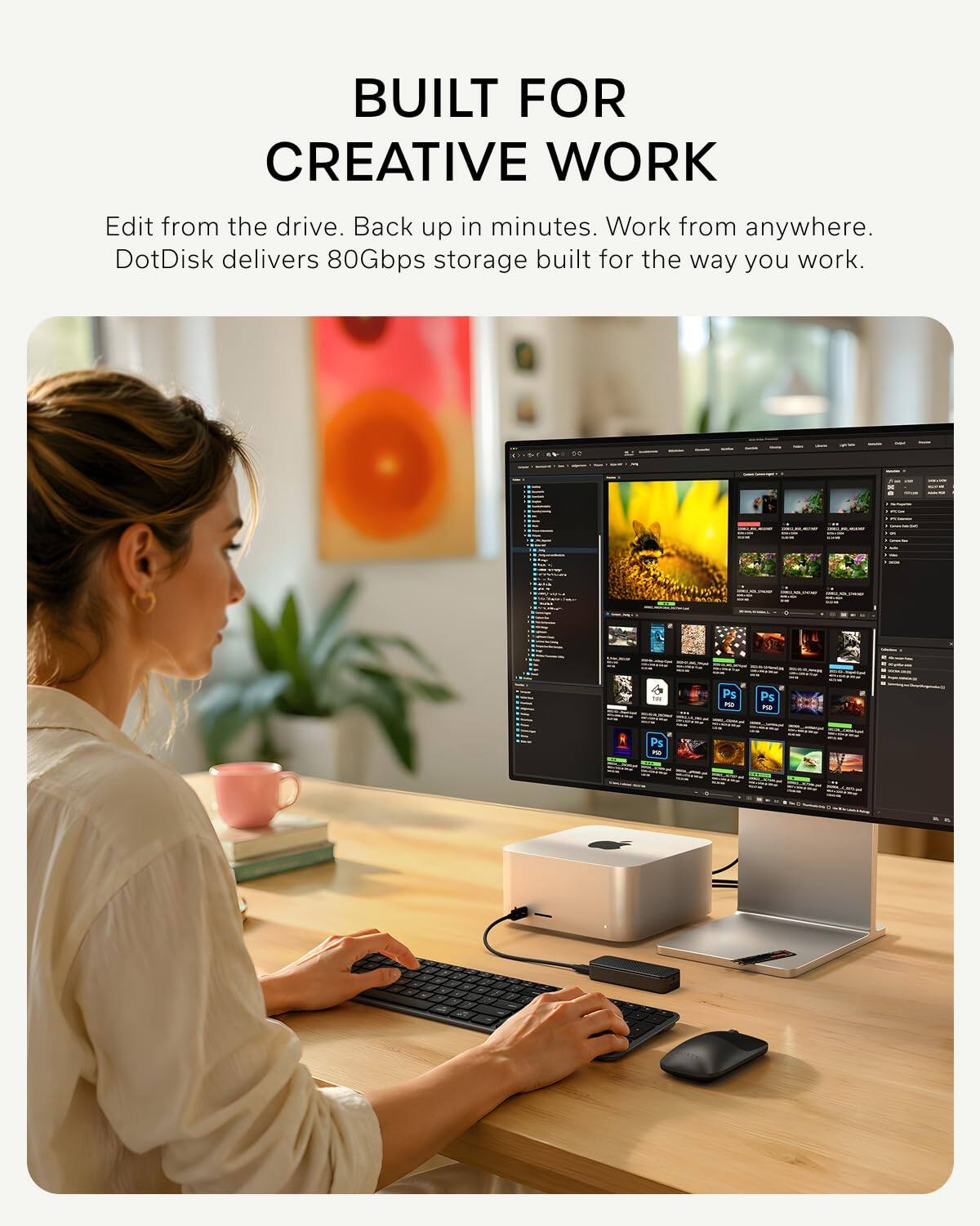 BUILT FOR CREATIVE WORK

Edit from the drive. Back up in minutes. Work from anywhere. DotDisk delivers 80Gbps storage built for the way you work.