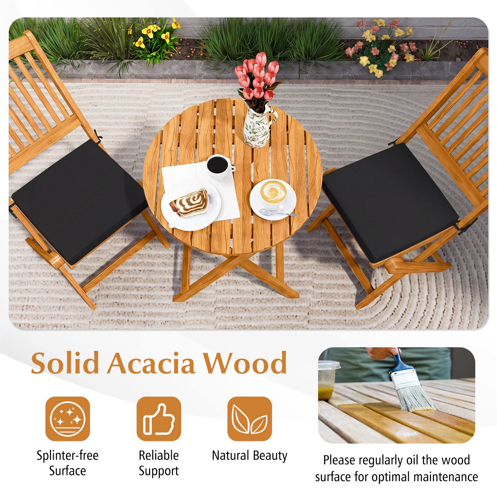 Solid Acacia Wood  
Splinter-free Surface  
Reliable Support  
Natural Beauty  
Please regularly oil the wood surface for optimal maintenance