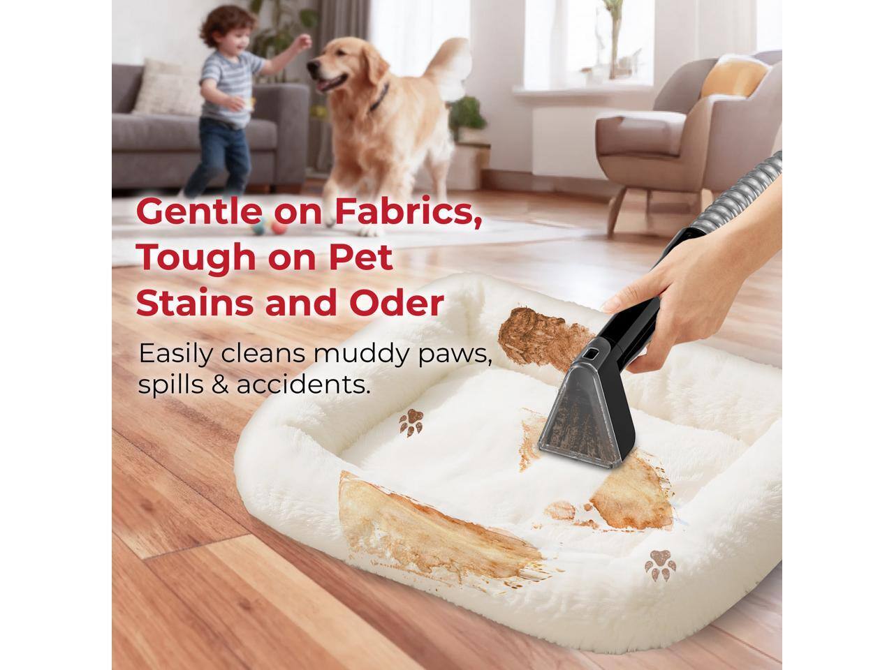 Gentle on Fabrics, Tough on Pet Stains and Odor

Easily cleans muddy paws, spills & accidents.