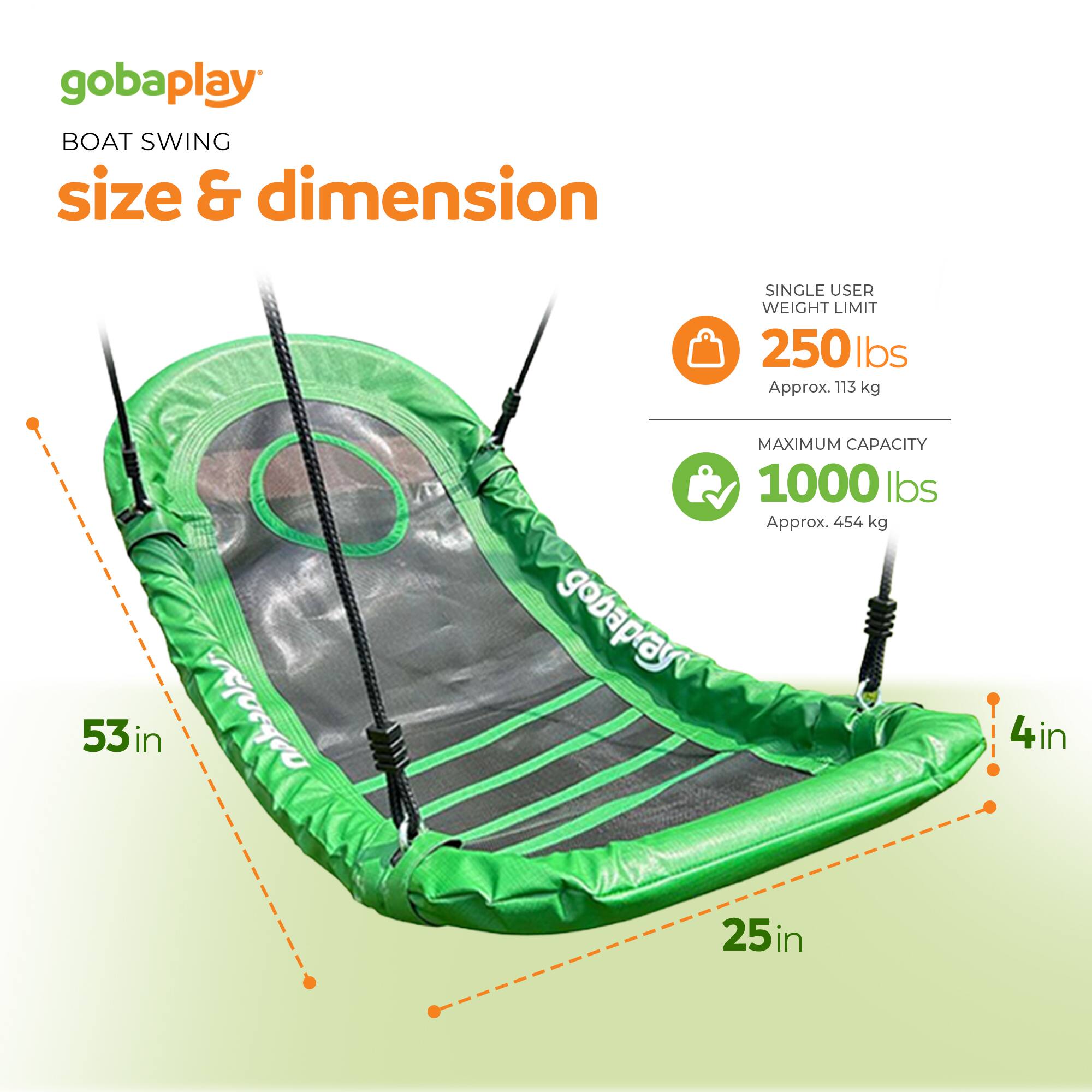 gobaplay BOAT SWING size & dimension ? 53in in tab gobaplay SINGLE USER WEIGHT LIMIT 250 lbs Approx. 113 kg MAXIMUM CAPACITY 1000 lbs Approx. 454 kg !. 4in in 25in