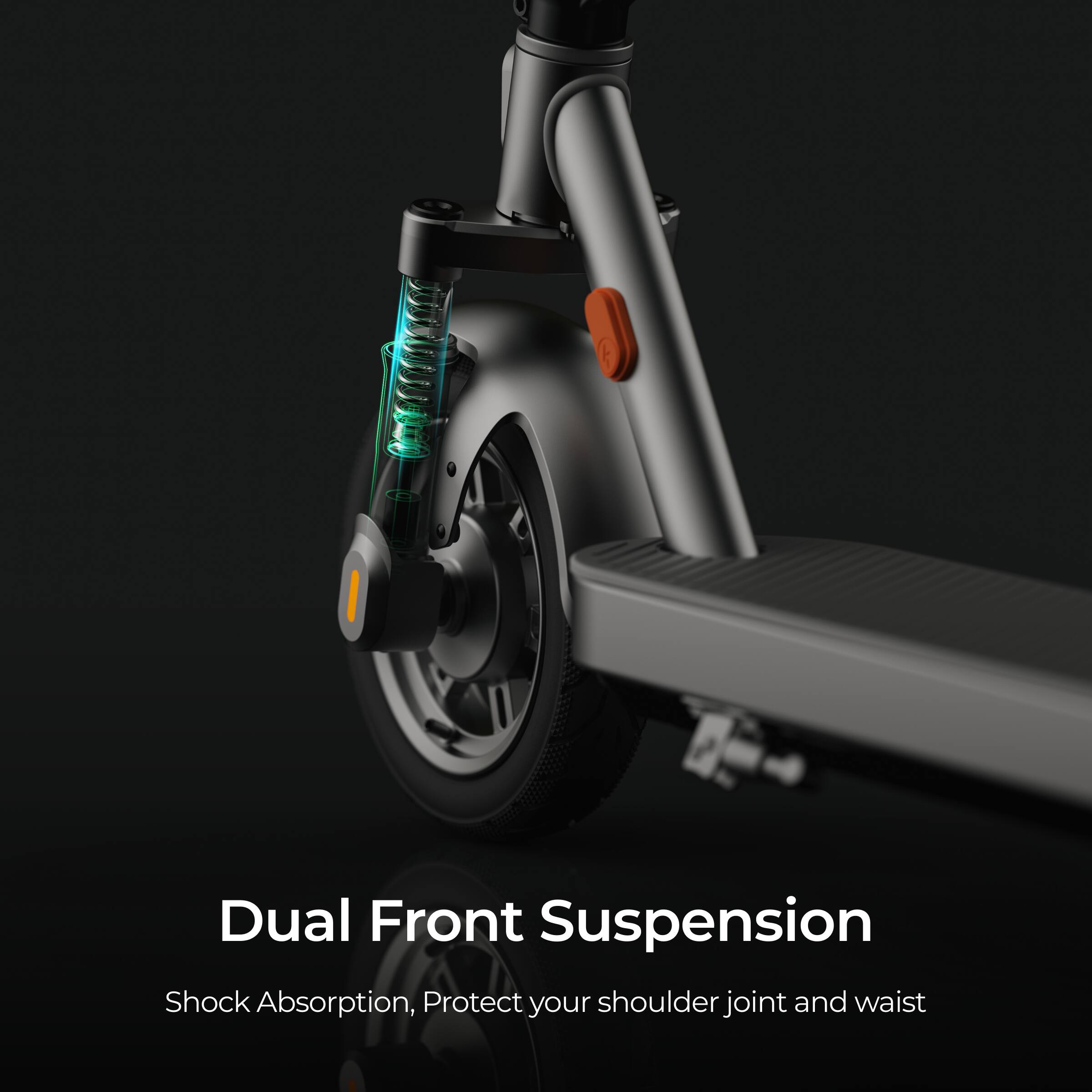 Dual Front Suspension  
Shock Absorption, Protect your shoulder joint and waist
