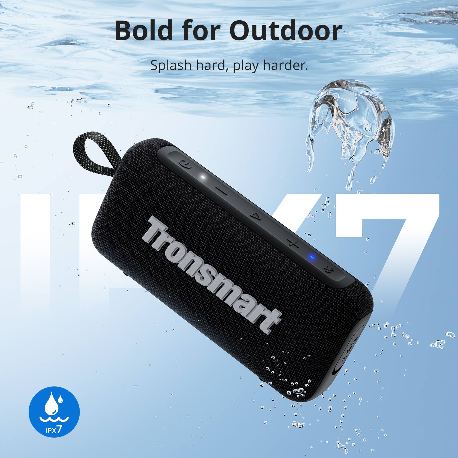 Bold for Outdoor  
Splash hard, play harder.  

Tronsmart  

IPX7