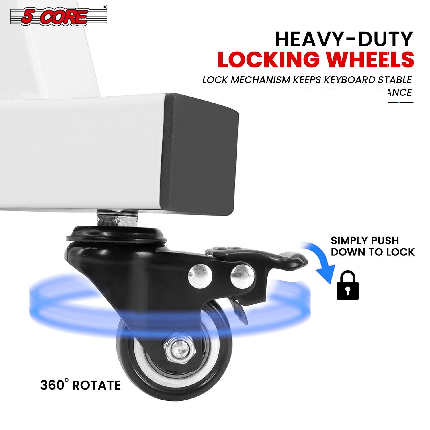 5 CORE

HEAVY-DUTY LOCKING WHEELS

LOCK MECHANISM KEEPS KEYBOARD STABLE EVEN ON SLOPE

SIMPLY PUSH DOWN TO LOCK

360° ROTATE