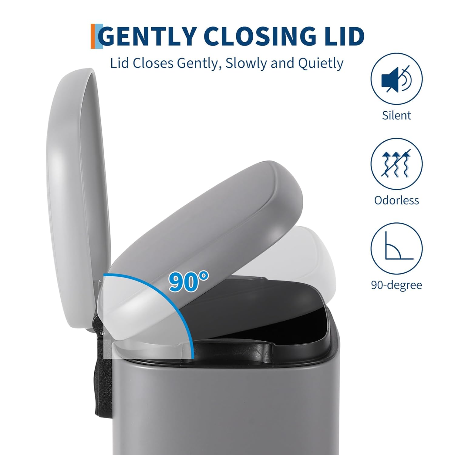 GENTLY CLOSING LID  
Lid Closes Gently, Slowly and Quietly  
Silent  
Odorless  
90-degree