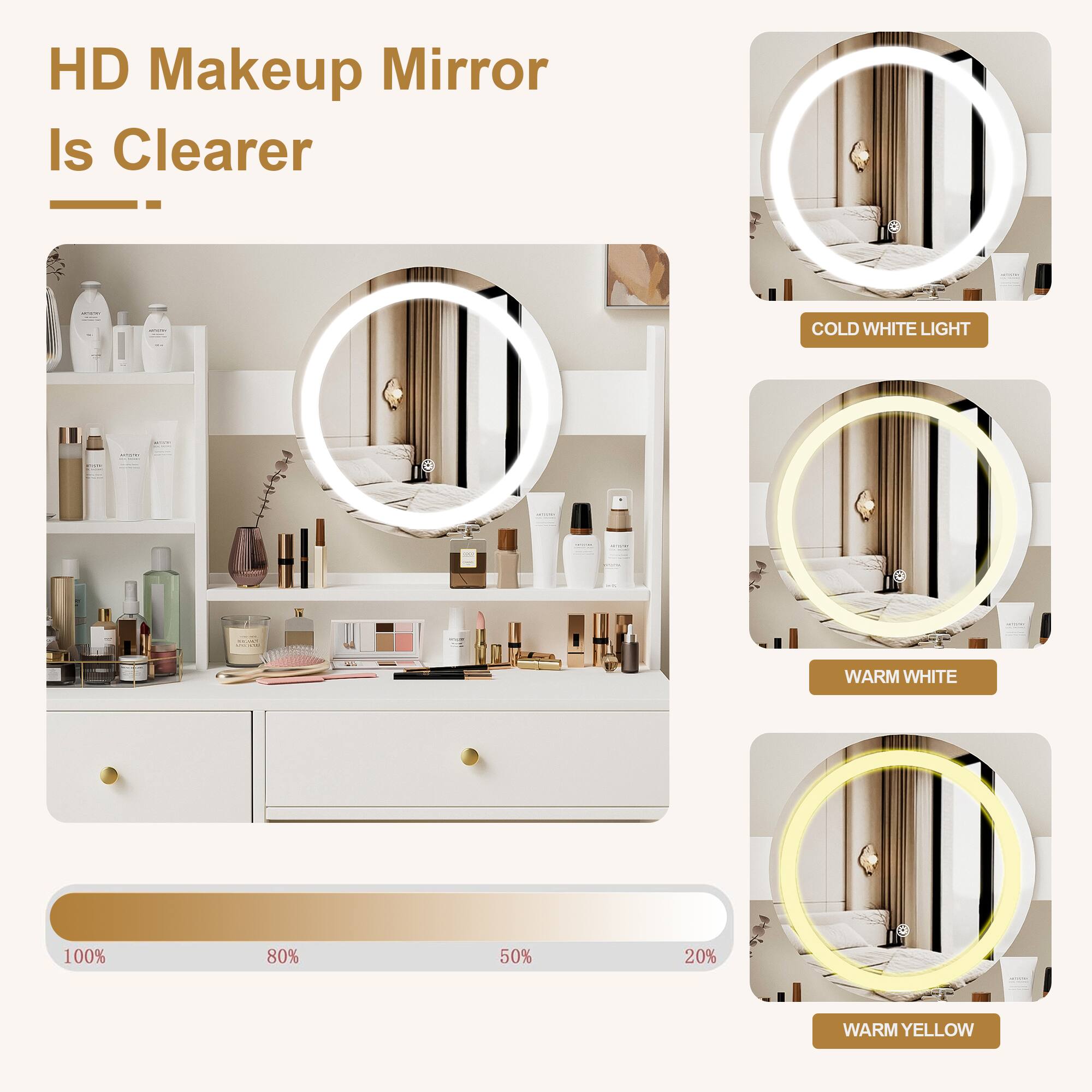 HD Makeup Mirror  
Is Clearer  

COLD WHITE LIGHT  
WARM WHITE  
WARM YELLOW  

100% 80% 50% 20%