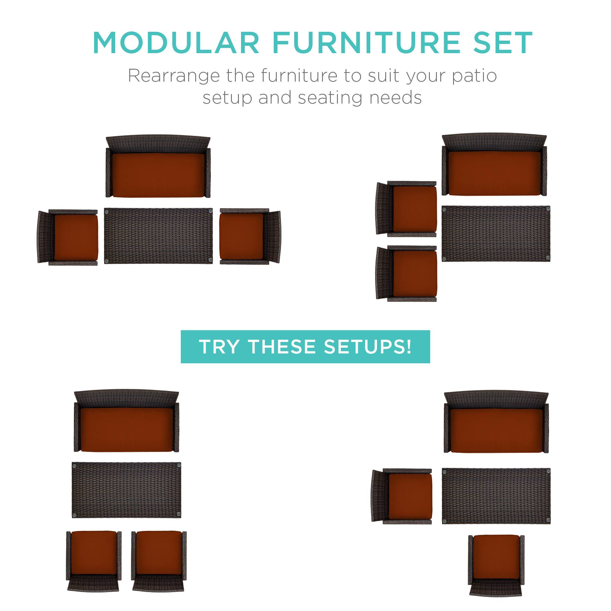 MODULAR FURNITURE SET  
Rearrange the furniture to suit your patio setup and seating needs  

TRY THESE SETUPS!
