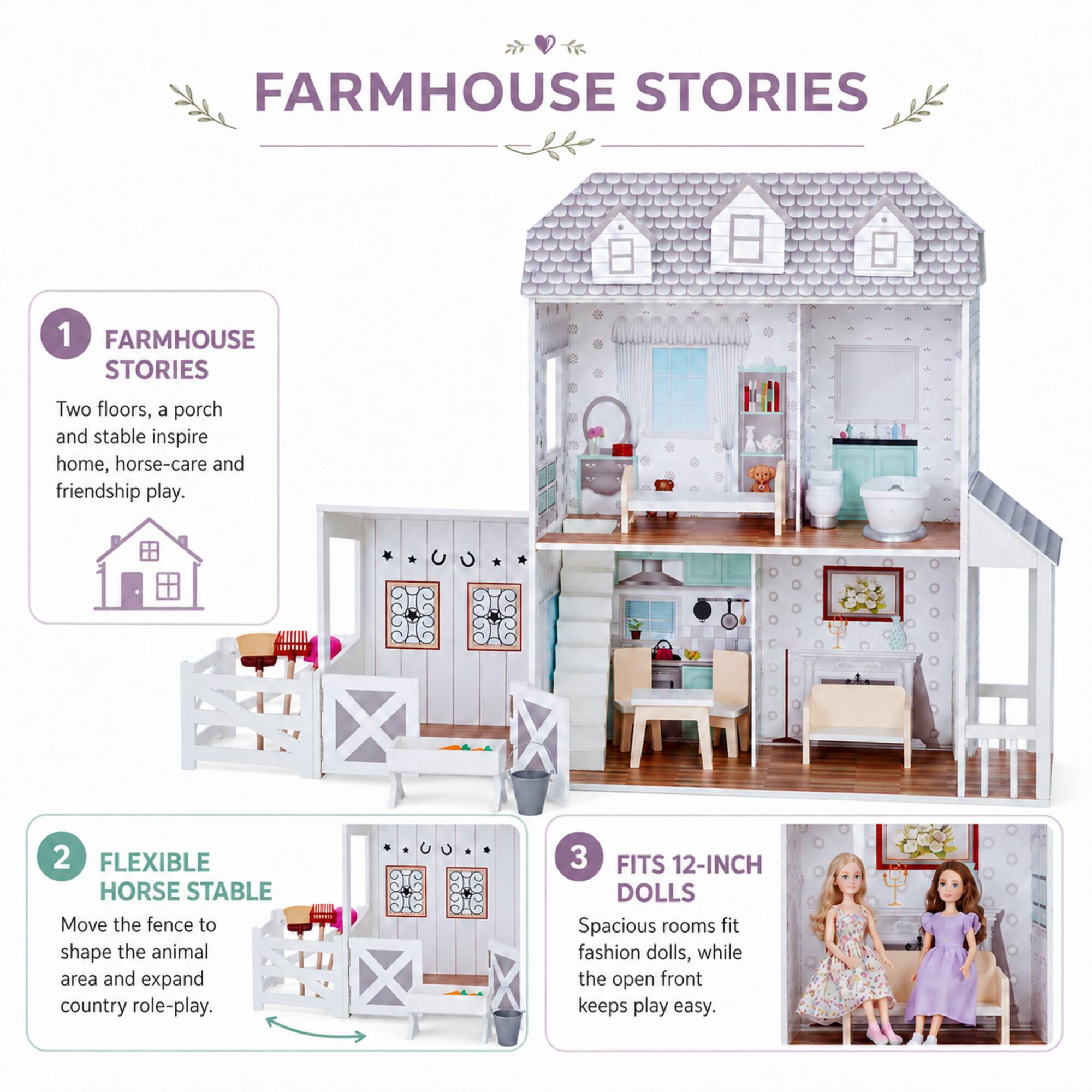 FARMHOUSE STORIES

1. FARMHOUSE STORIES
   Two floors, a porch and stable inspire home, horse-care and friendship play.

2. FLEXIBLE HORSE STABLE
   Move the fence to shape the animal area and expand country role-play.

3. FITS 12-INCH DOLLS
   Spacious rooms fit fashion dolls, while the open front keeps play easy.