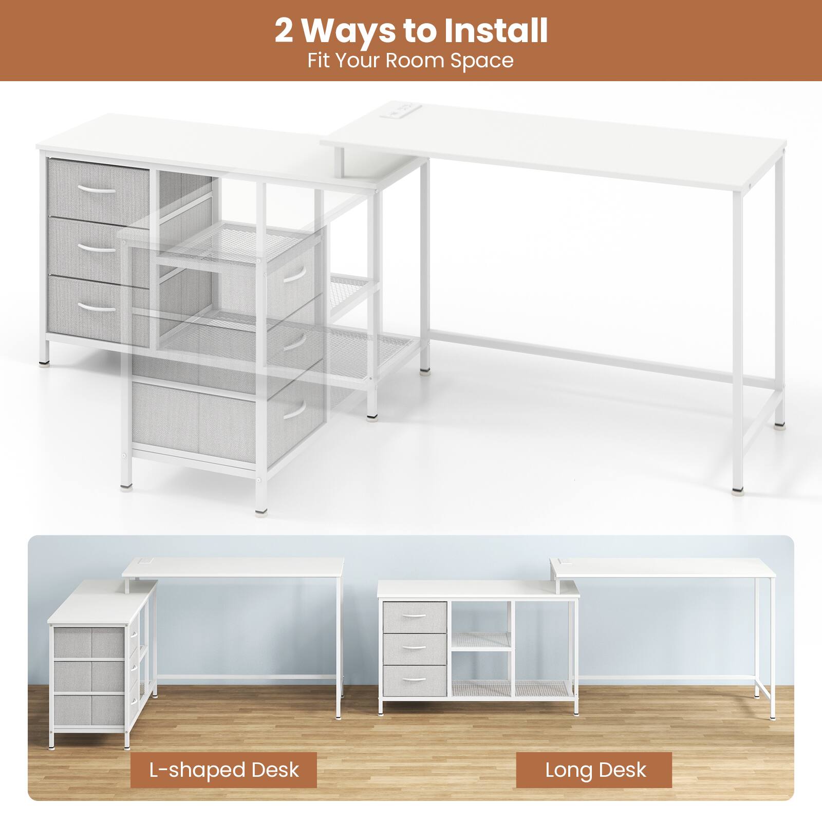 2 Ways to Install
Fit Your Room Space
L-shaped Desk
Long Desk