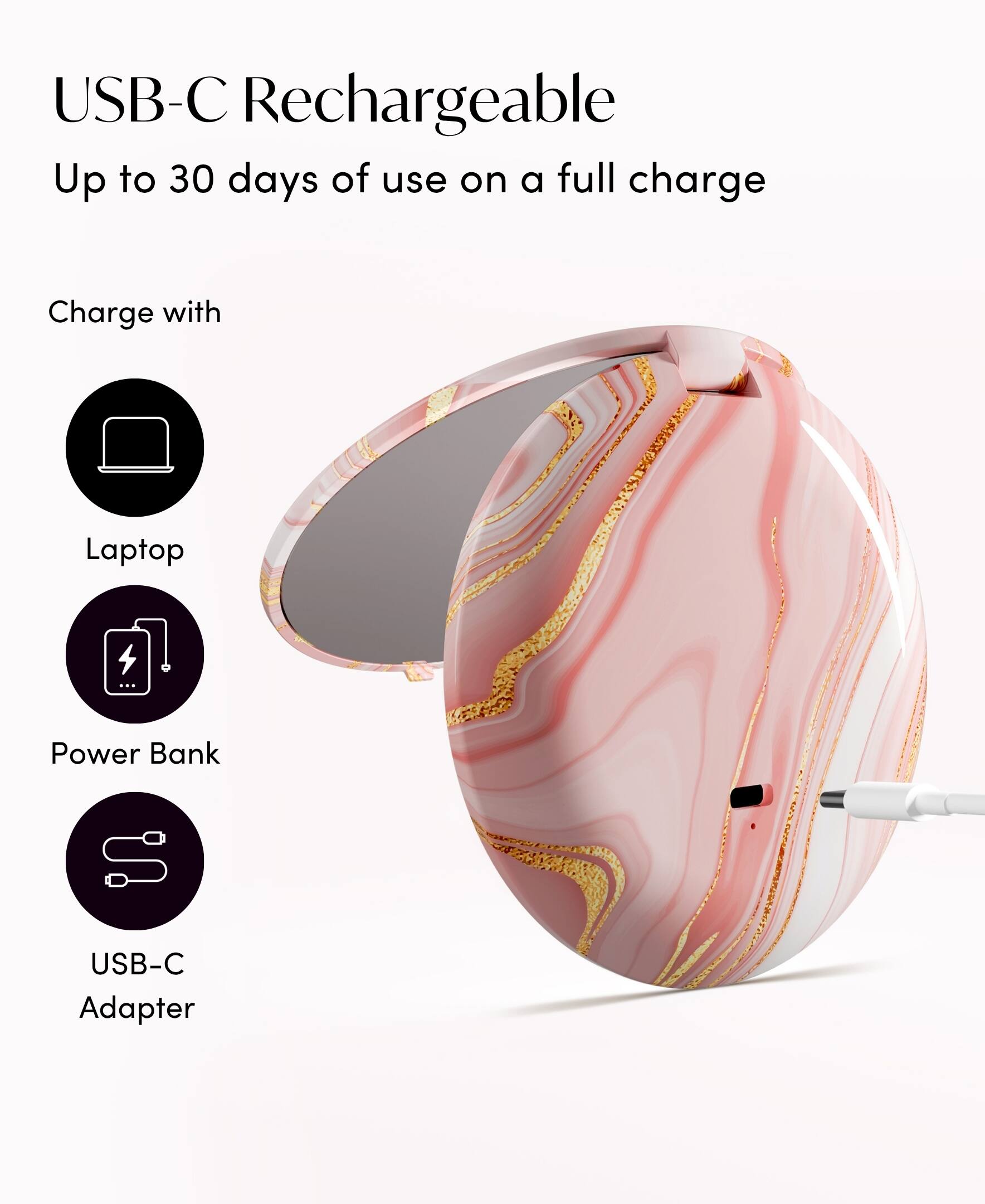 USB-C Rechargeable  
Up to 30 days of use on a full charge  

Charge with  
- Laptop  
- Power Bank  
- USB-C Adapter